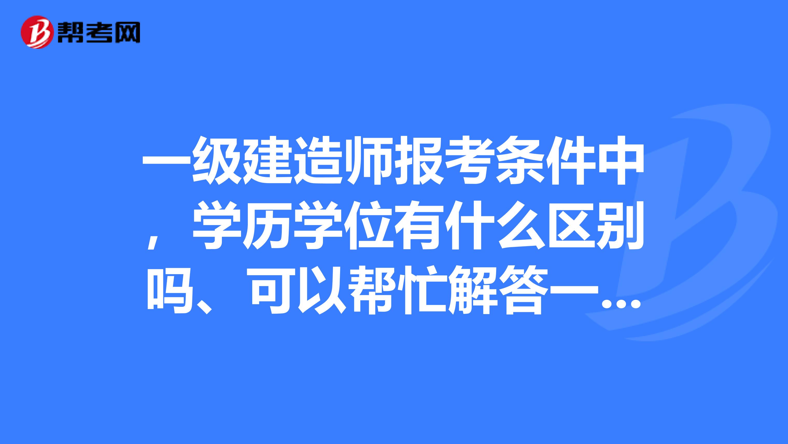一級建造師報考條件中，學歷學位有什么區別嗎、可以幫忙解答一下嗎？、