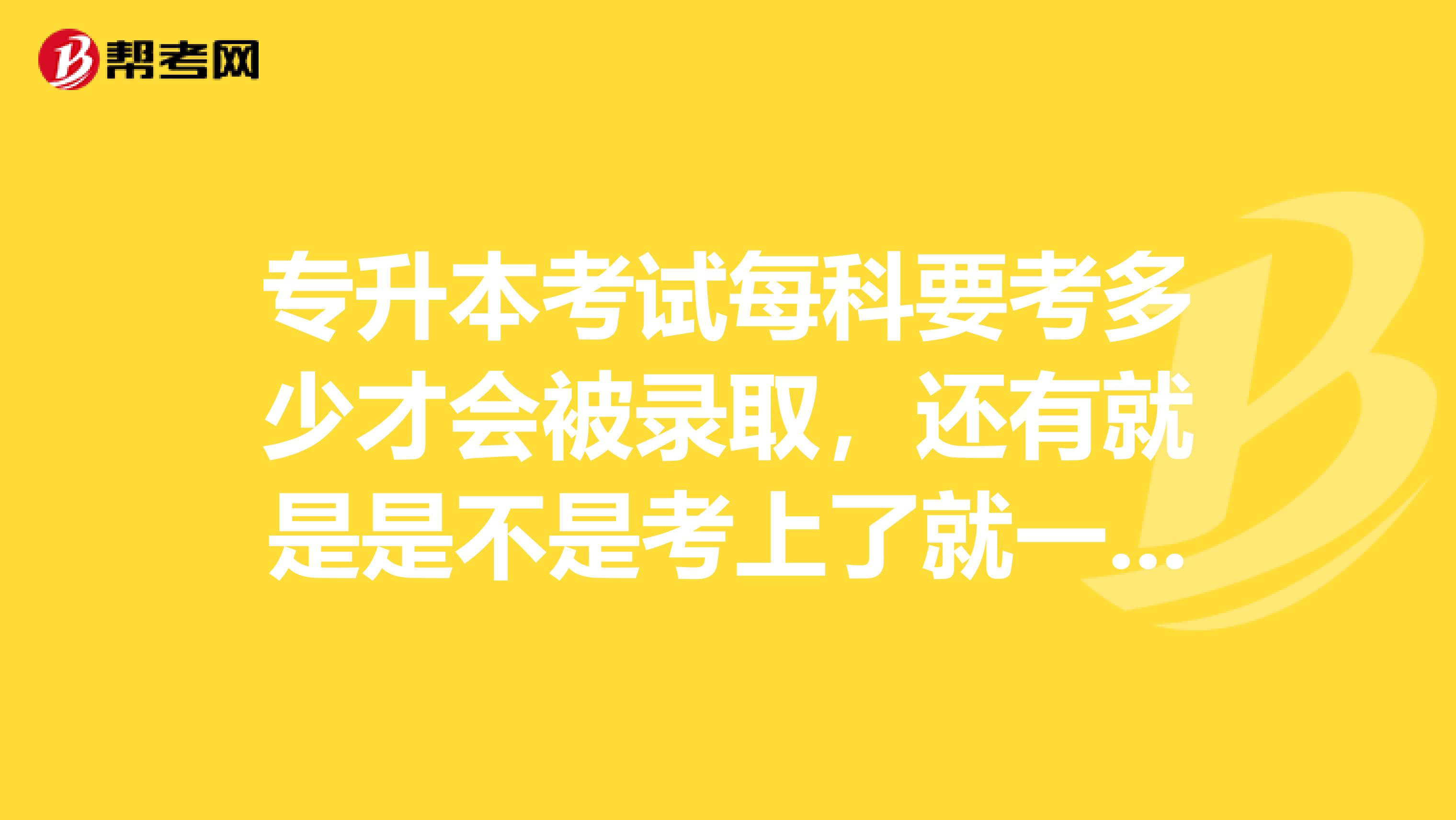 专升本考试每科要考多少才会被录取，还有就是是不是考上了就一定会被录取呢？