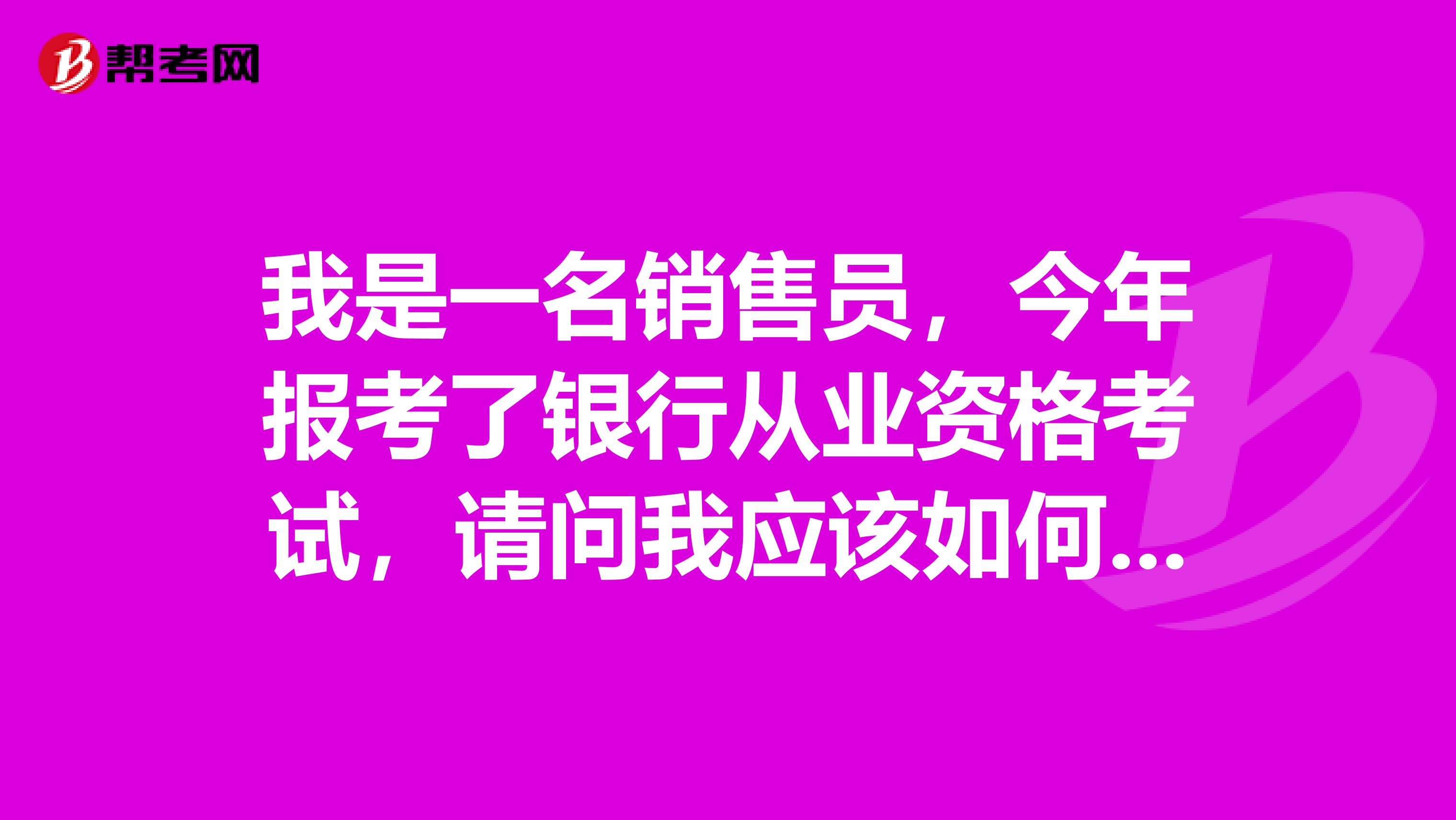 我是一名销售员,今年报考了银行从业资格考试,请问我应该如何备考?