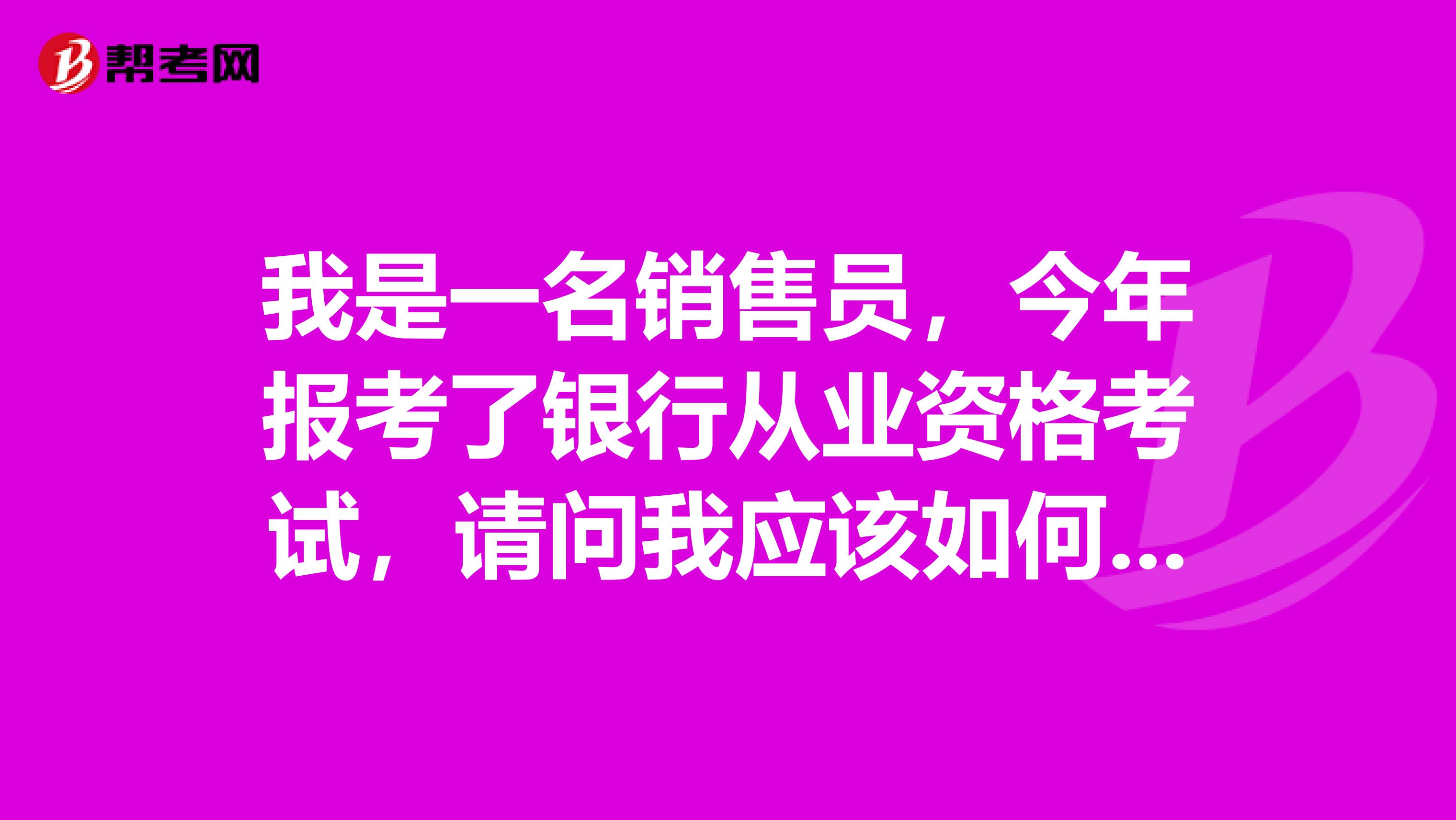 我是一名销售员，今年报考了银行从业资格考试，请问我应该如何备考？