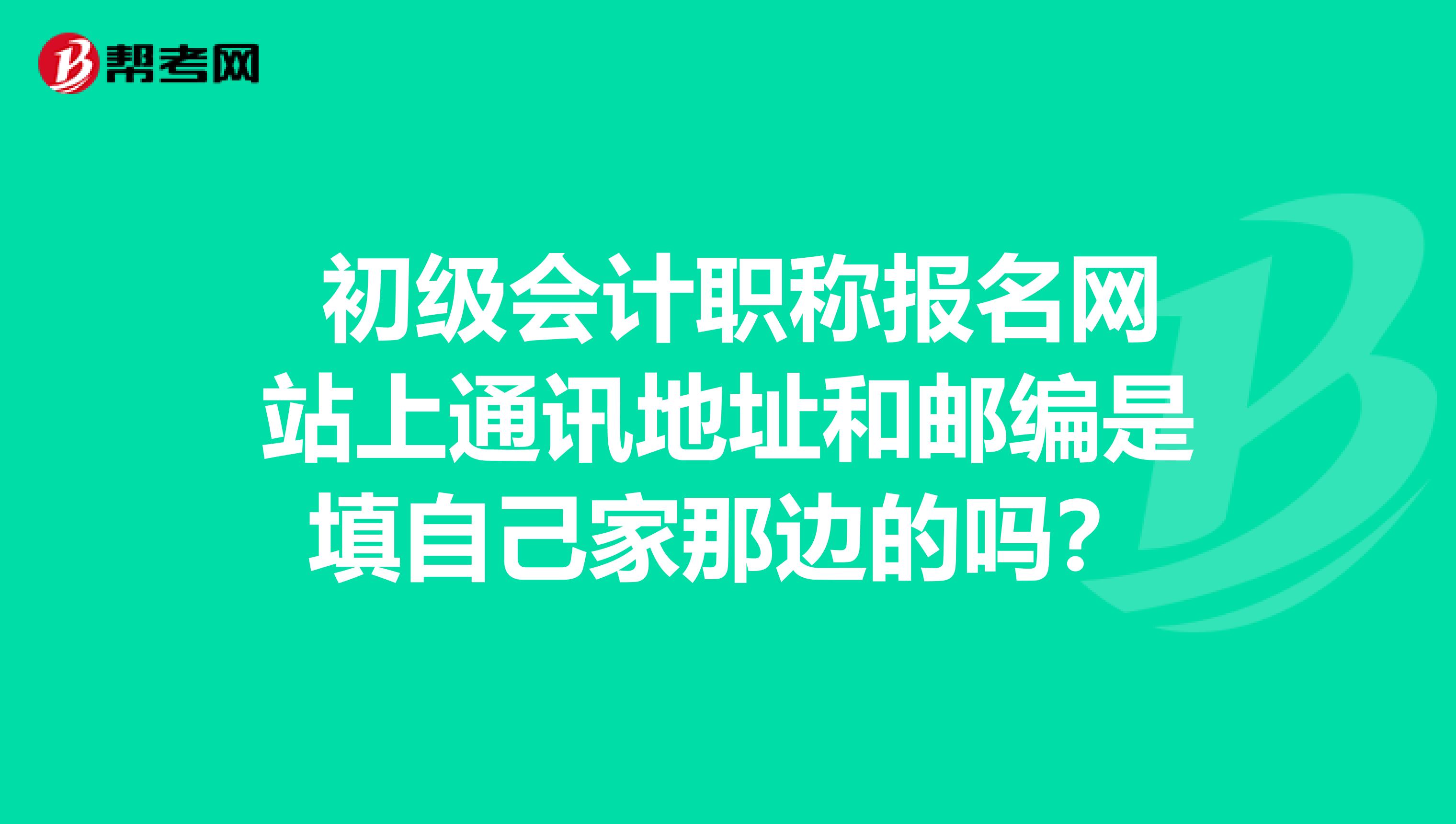  初級會計職稱報名網(wǎng)站上通訊地址和郵編是填自己家那邊的嗎？