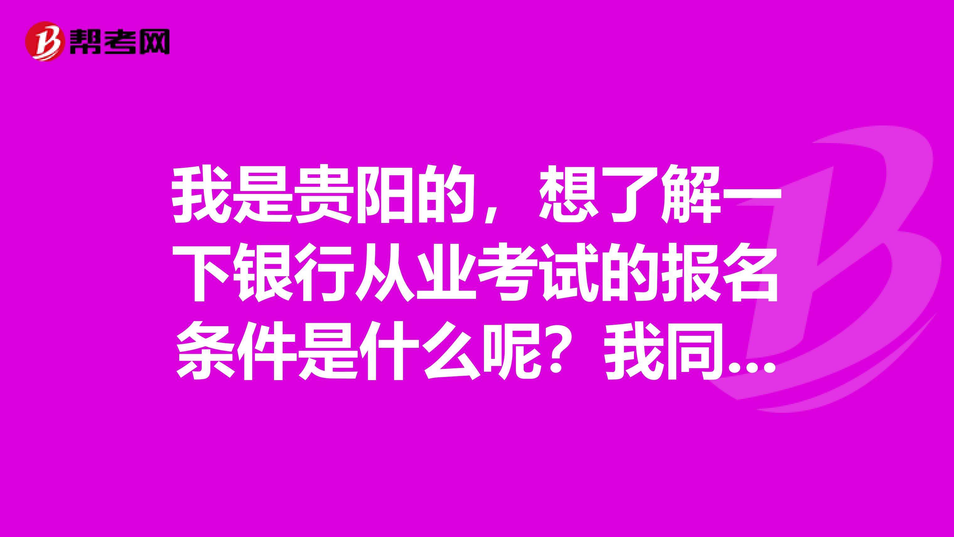 我是贵阳的,想了解一下银行从业考试的报名条件是什么呢?我同事想要报考