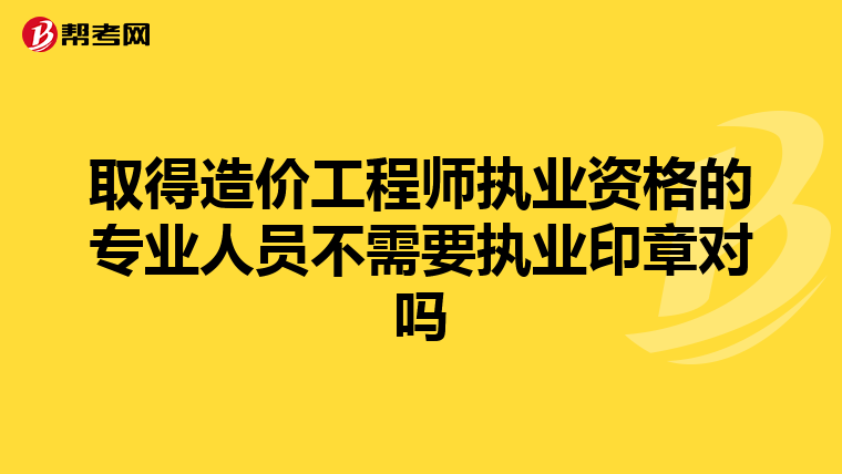 取得造价工程师执业资格的专业人员不需要执业印章对吗