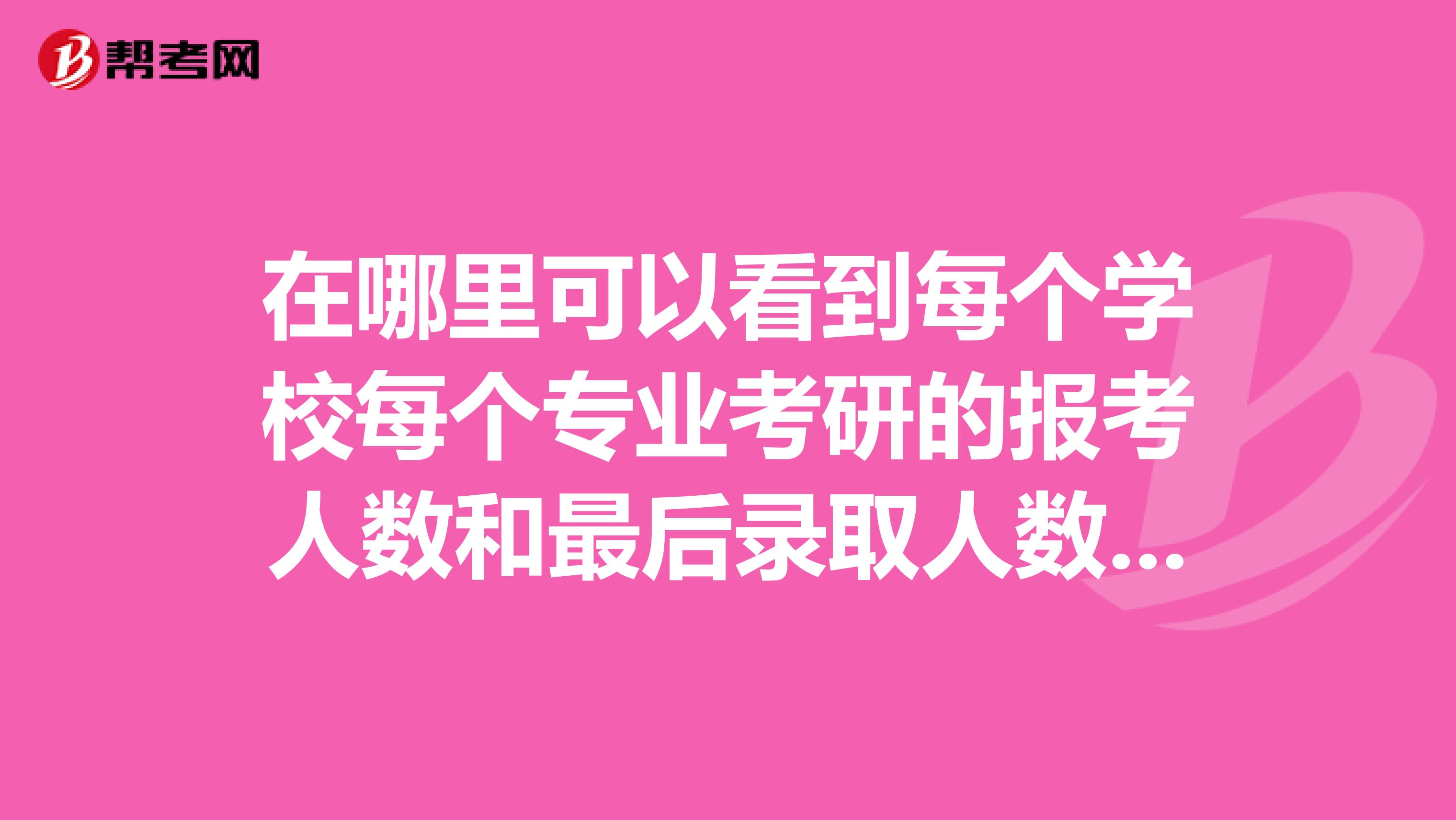 在哪里可以看到每个学校每个专业考研的报考人数和最后录取人数的比例