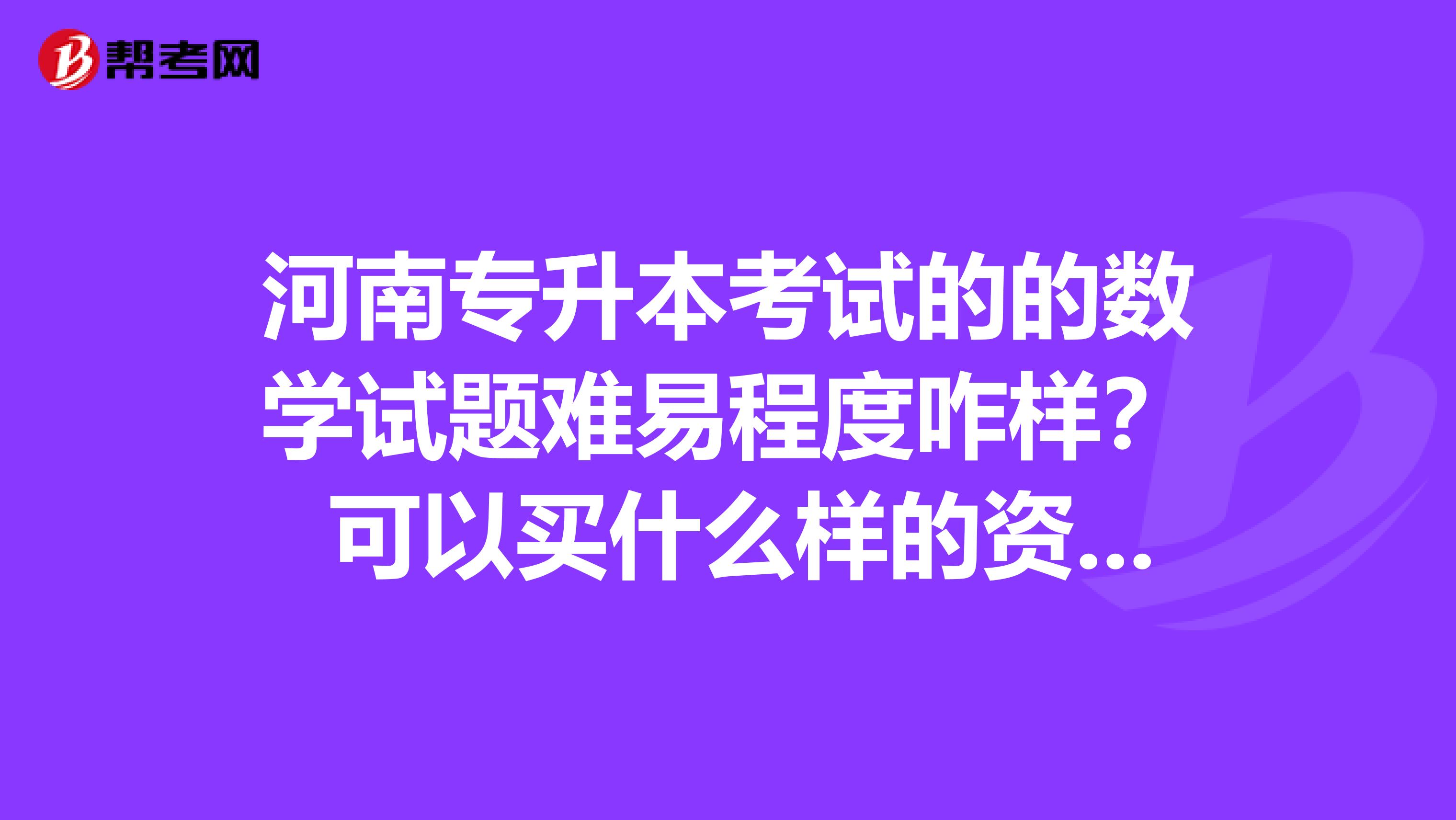 河南专升本考试的的数学试题难易程度咋样？ 可以买什么样的资料？