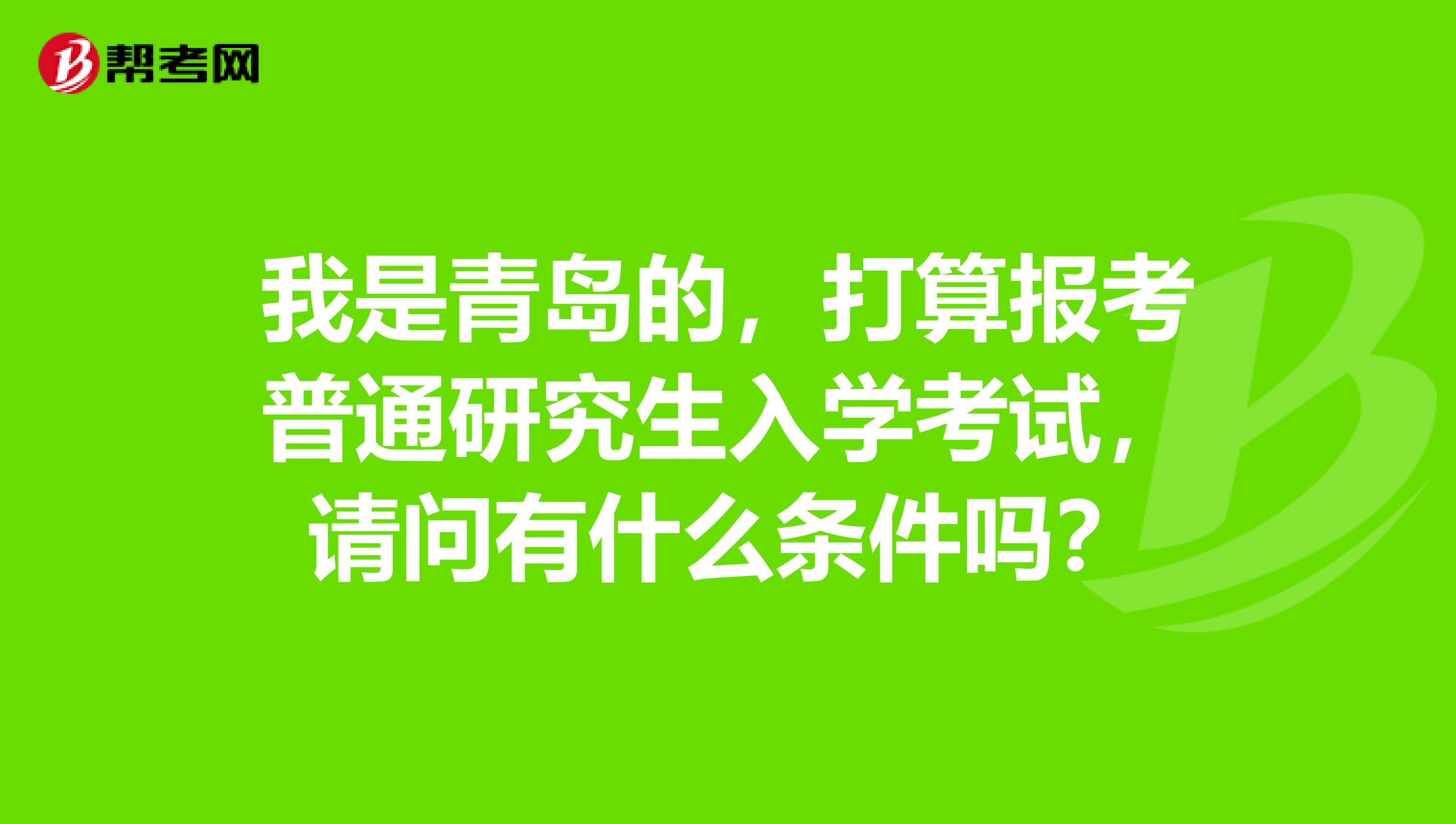 我是青岛的,打算报考普通研究生入学考试,请问有什么条件吗?