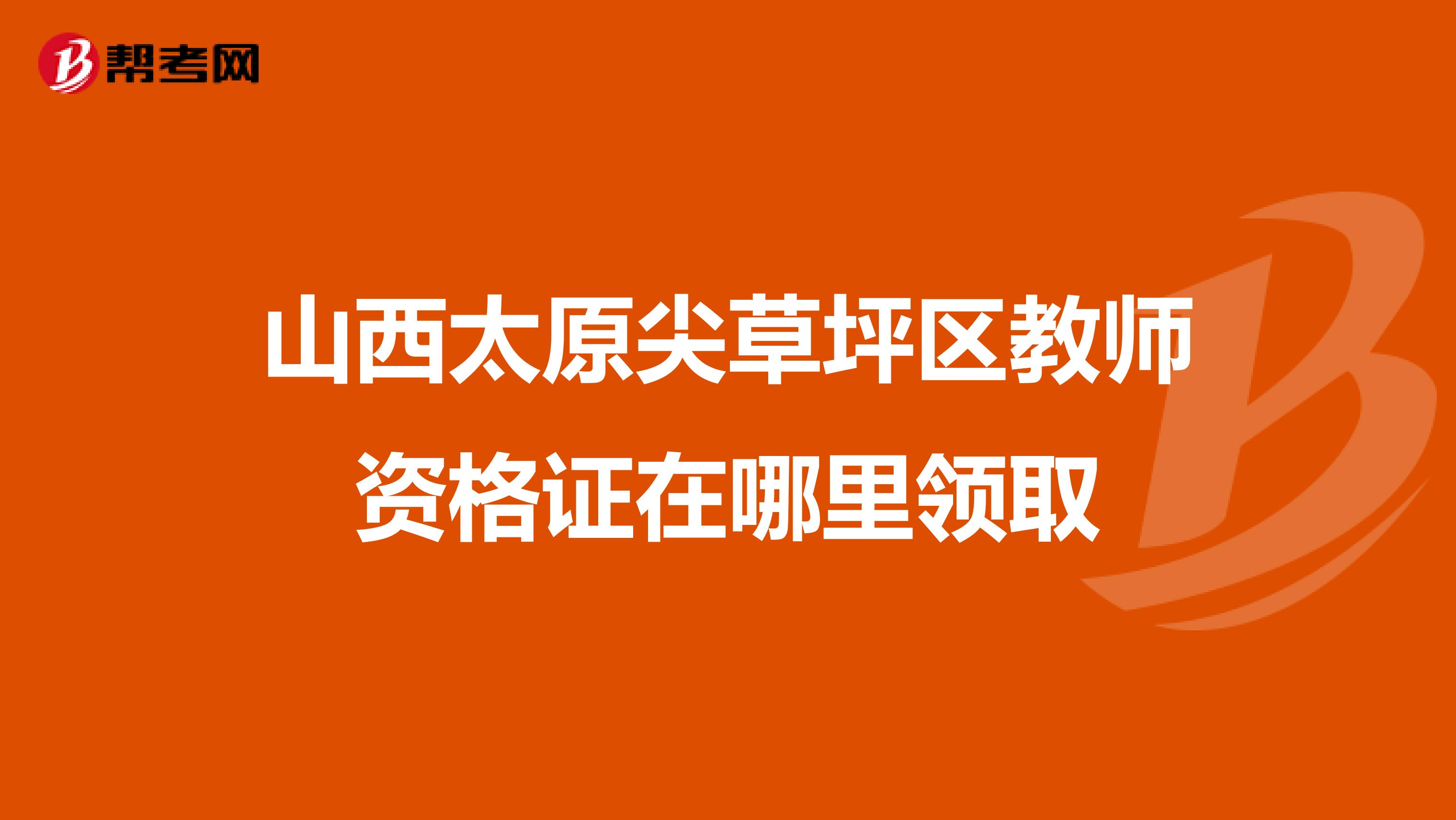 山西太原尖草坪区教师资格证在哪里领取