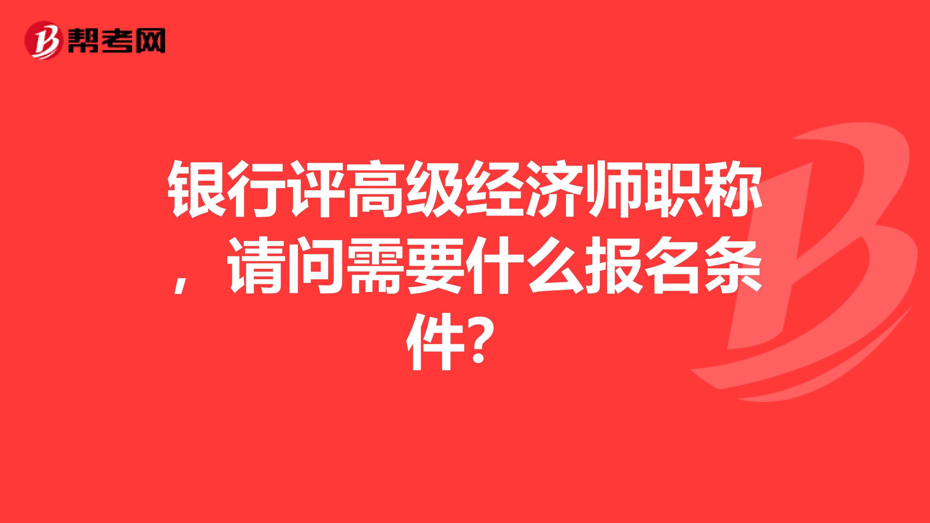 银行评高级经济师职称,请问需要什么报名条件?