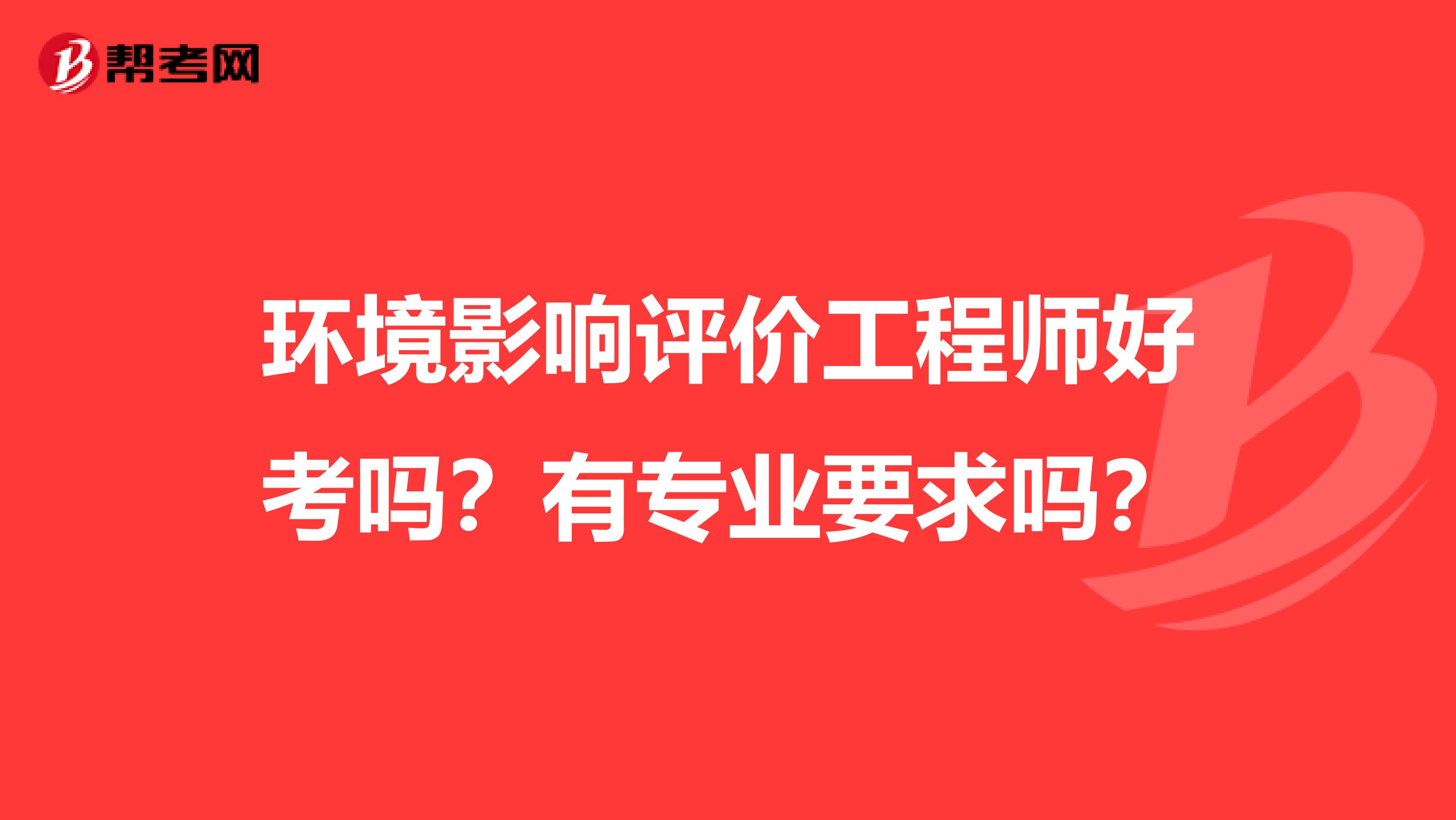 环境影响评价工程师好考吗？有专业要求吗？