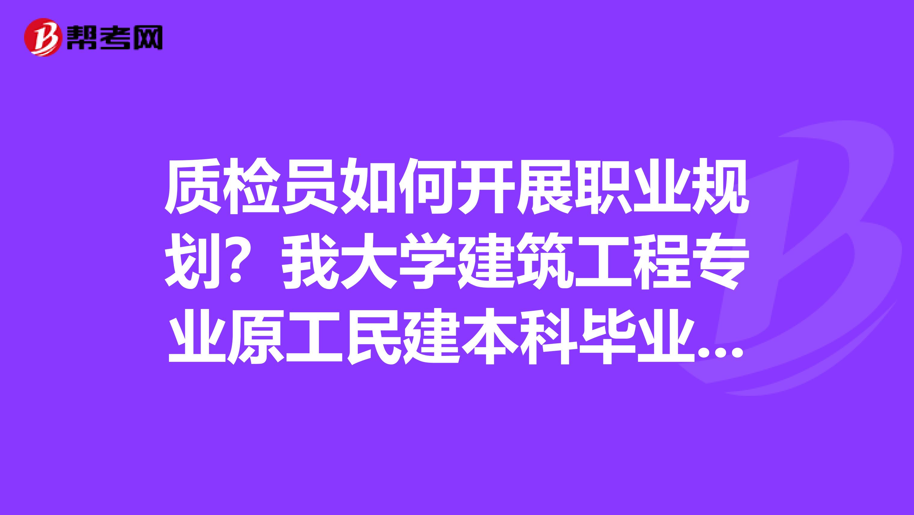 质检员如何开展职业规划？我大学建筑工程专业原工民建本科毕业，工作已经两年，任质检员，不晓得要怎么努力了，往哪个方向去？