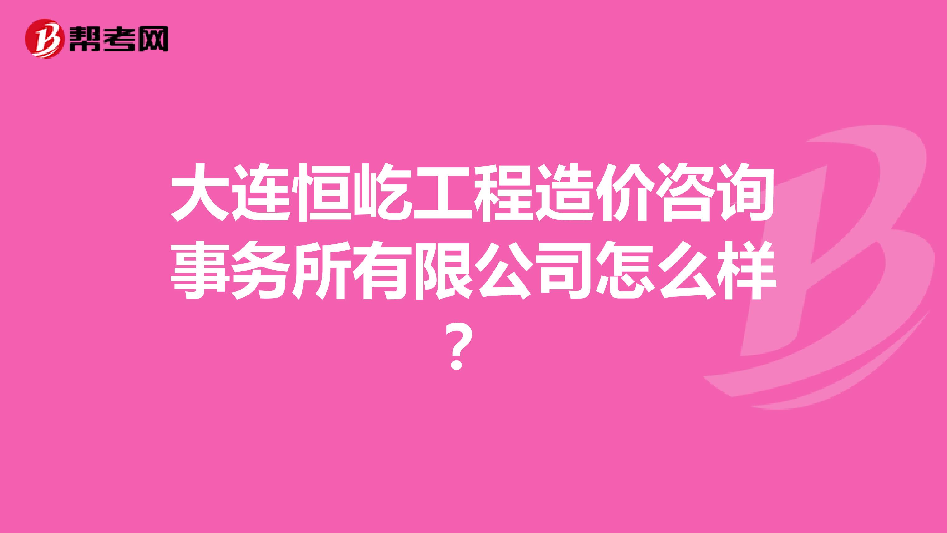 大连恒屹工程造价咨询事务所有限公司怎么样？