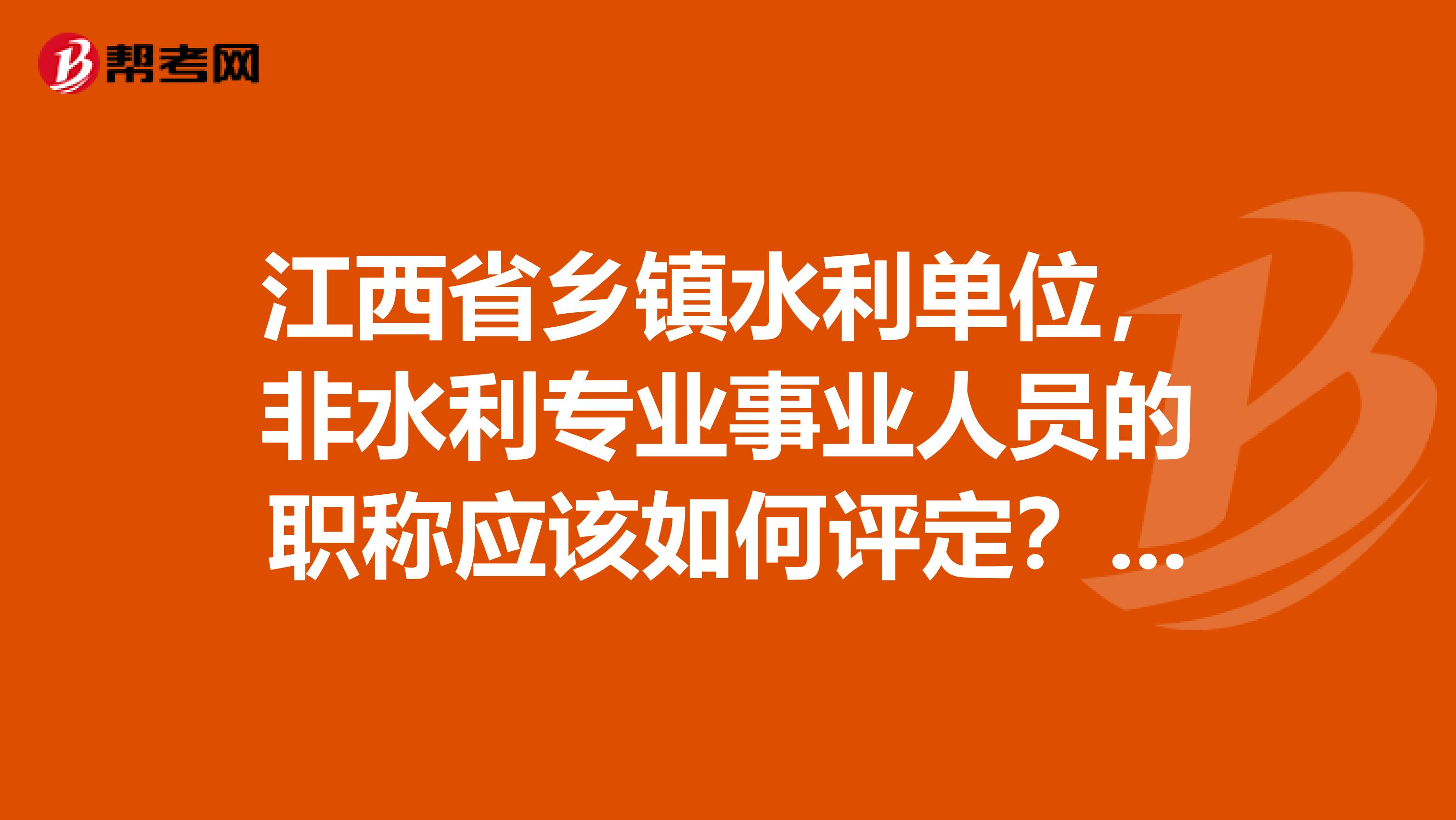 江西省乡镇水利单位，非水利专业事业人员的职称应该如何评定？评什么？