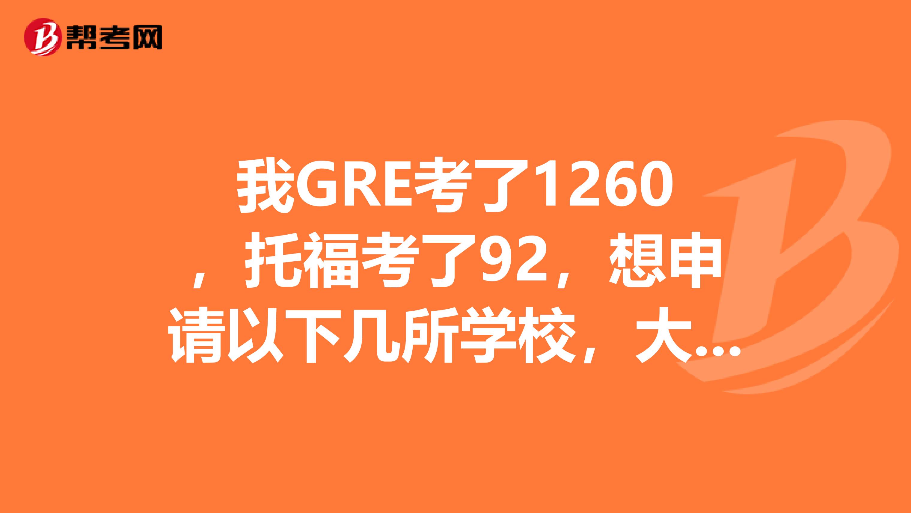 我GRE考了1260，托福考了92，想申请以下几所学校，大家帮我分析一下录取的可能性有多大