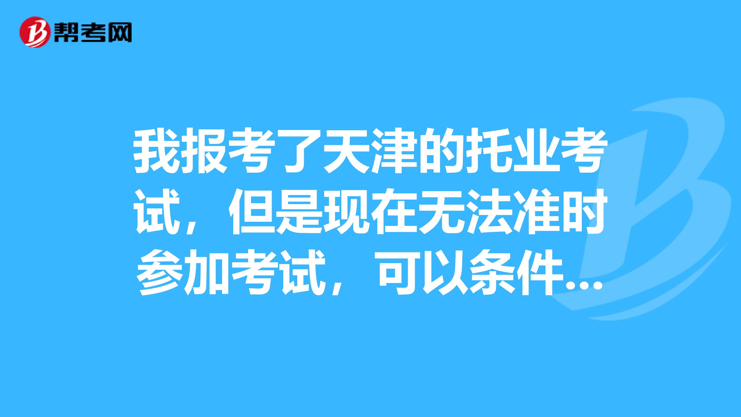 我报考了天津的托业考试,但是现在无法准时参加考试,可以条件一下参加考试的时间吗?