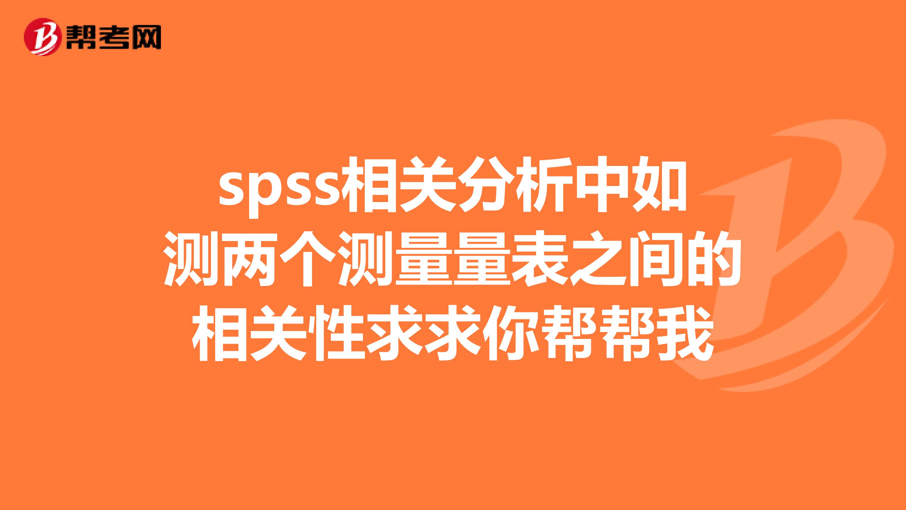 spss相关分析中如测两个测量量表之间的相关性求求你帮帮我