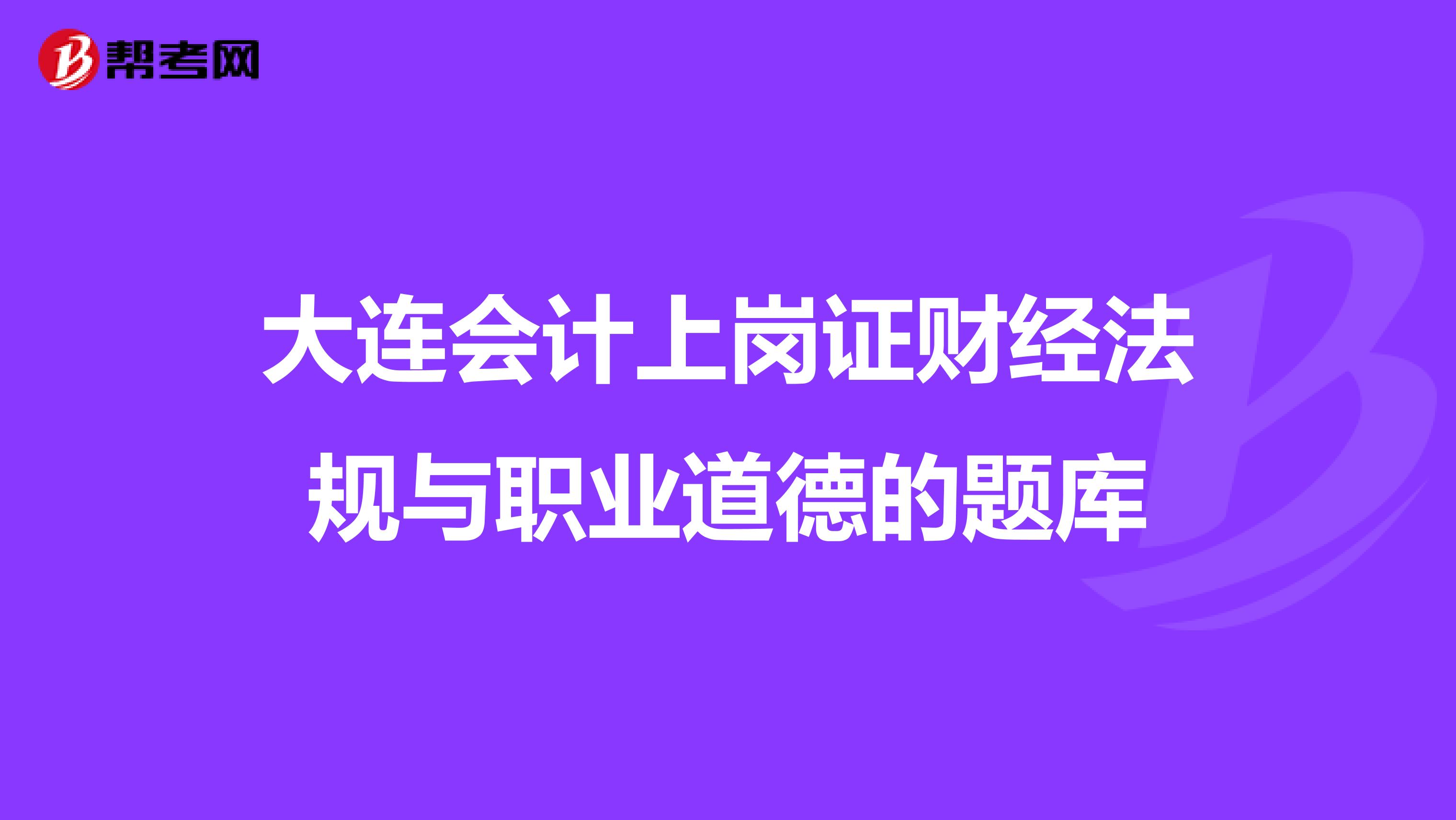 大连会计上岗证财经法规与职业道德的题库