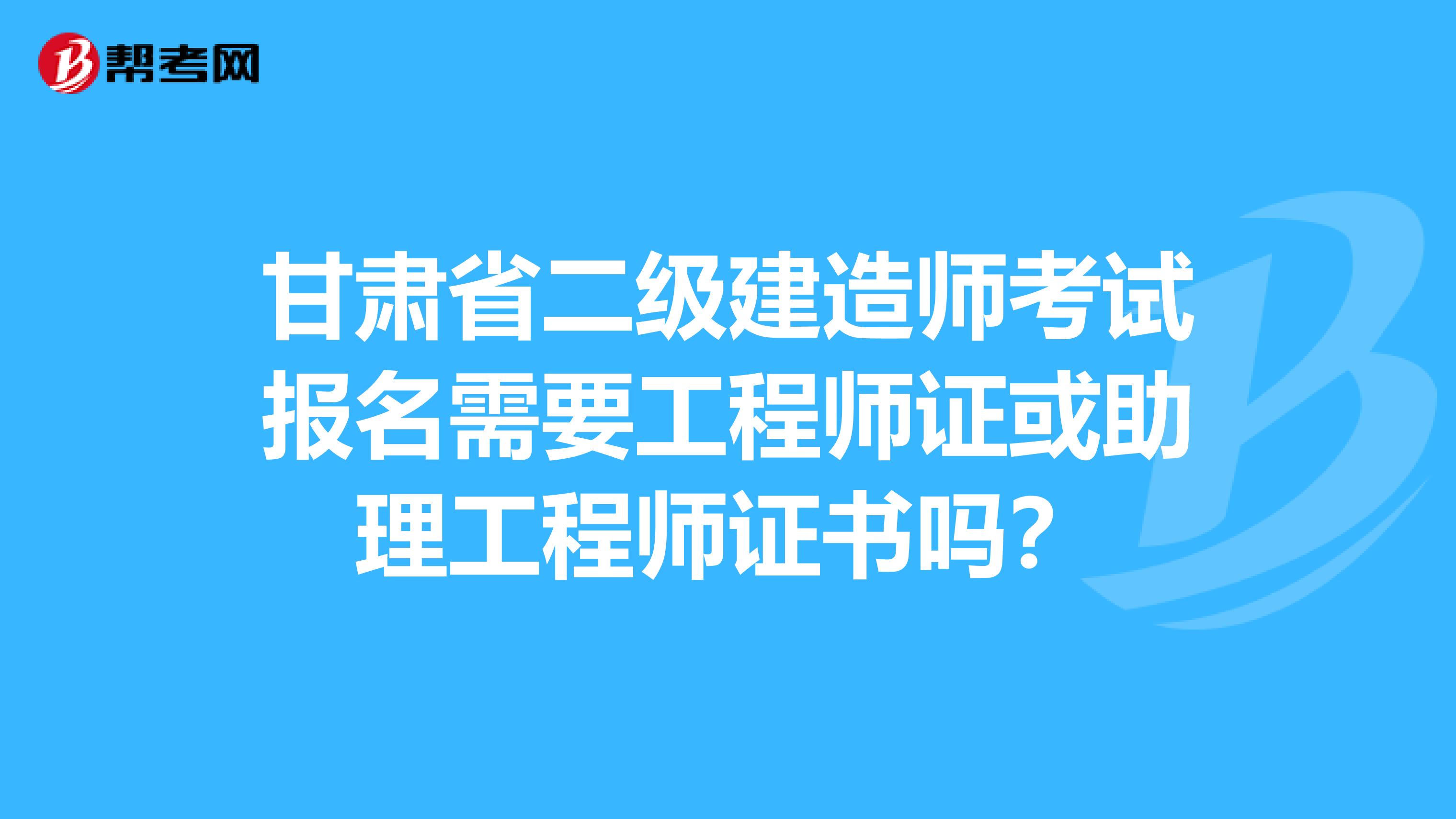 甘肃省二级建造师考试报名需要工程师证或助理工程师证书吗？