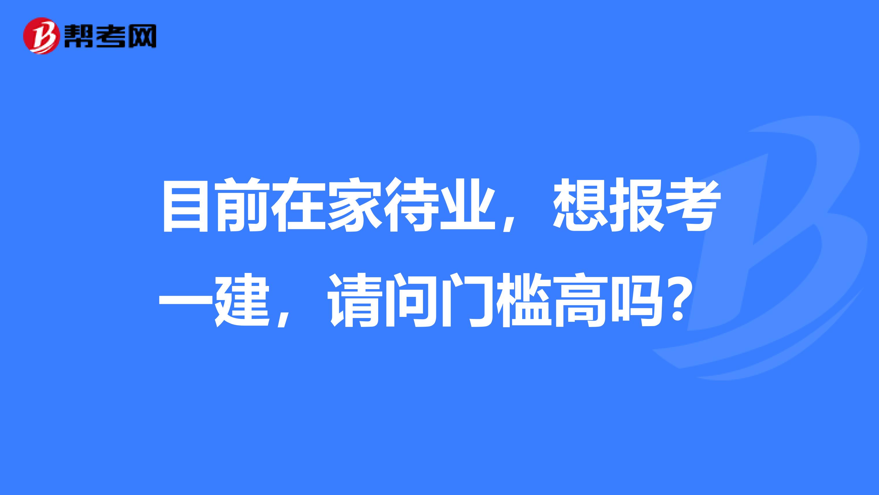 目前在家待业,想报考一建,请问门槛高吗?