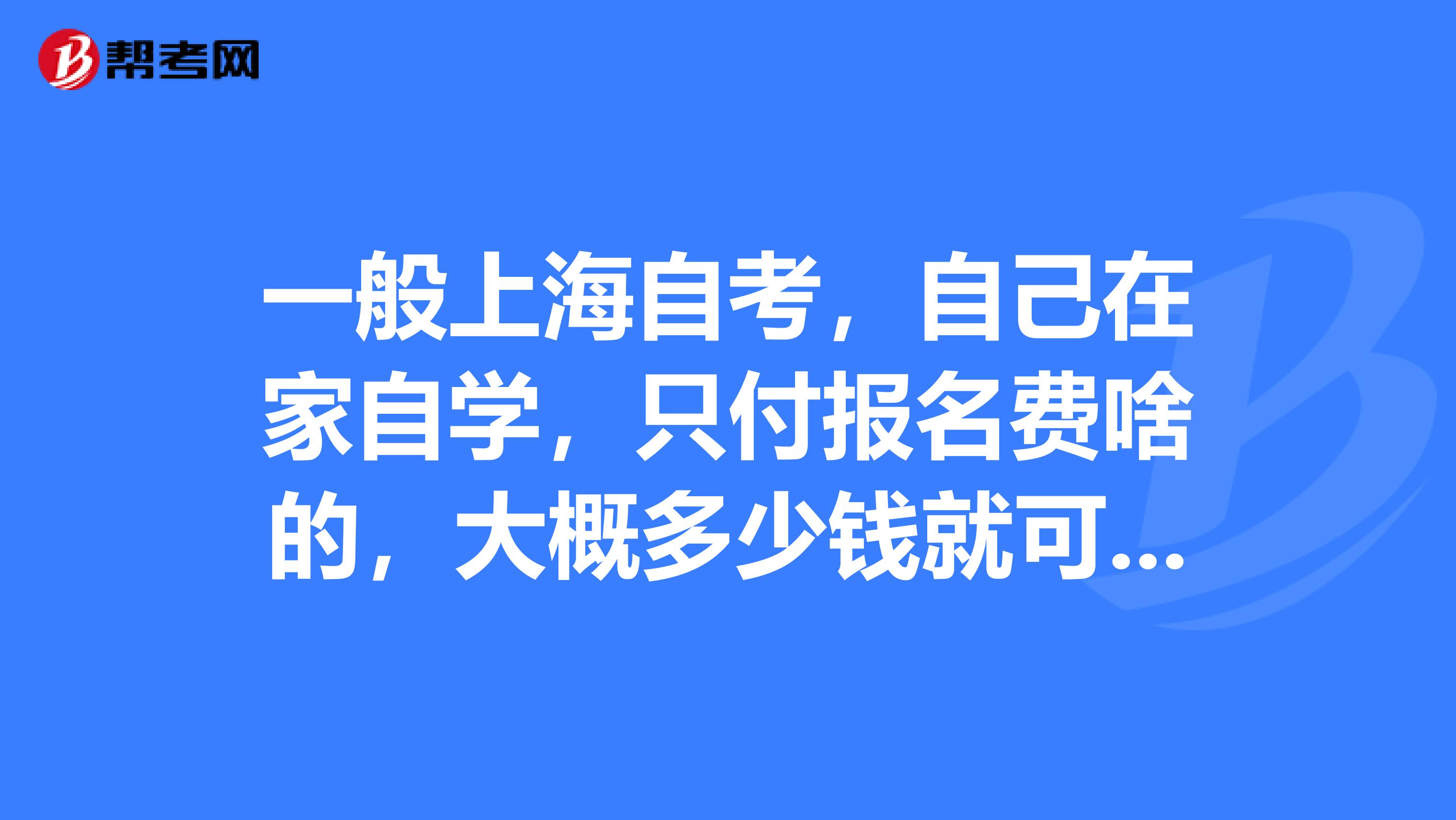 一般上海自考,自己在家自学,只付报名费啥的,大概多少钱就可以完成本科考试了?