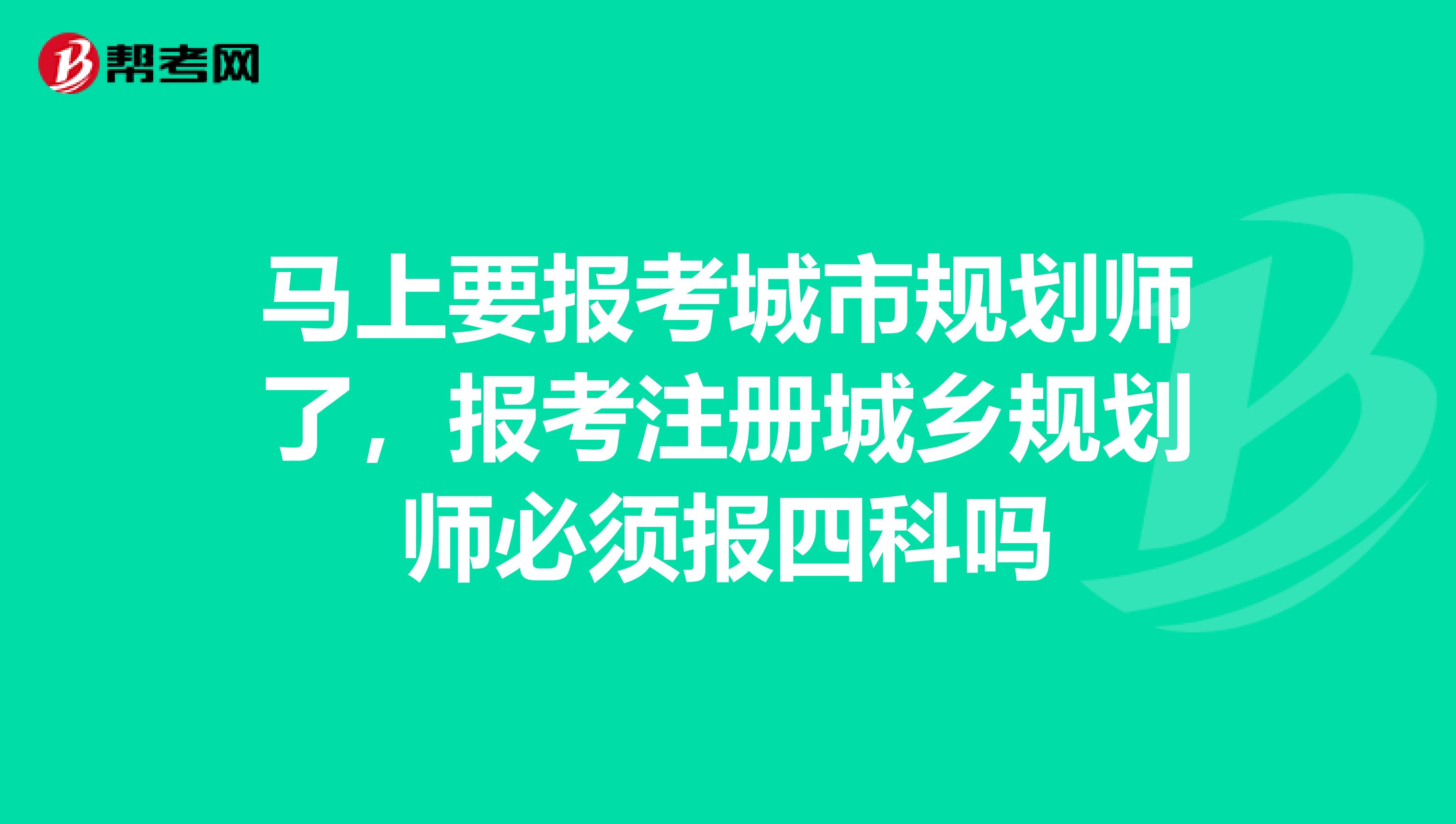 馬上要報考城市規(guī)劃師了，報考注冊城鄉(xiāng)規(guī)劃師必須報四科嗎