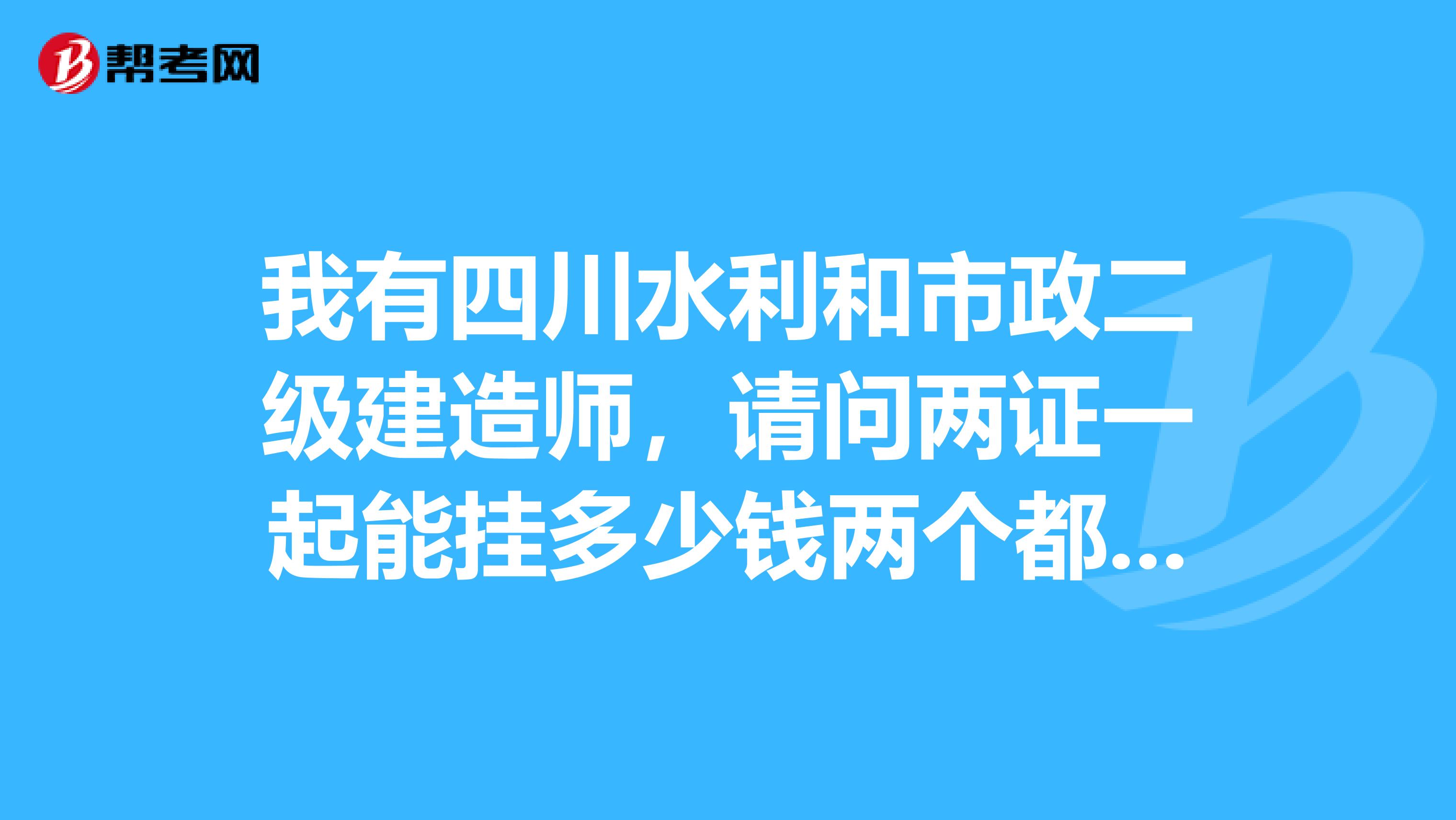 我有四川水利和市政二级建造师，请问两证一起能挂多少钱两个都是初始注册