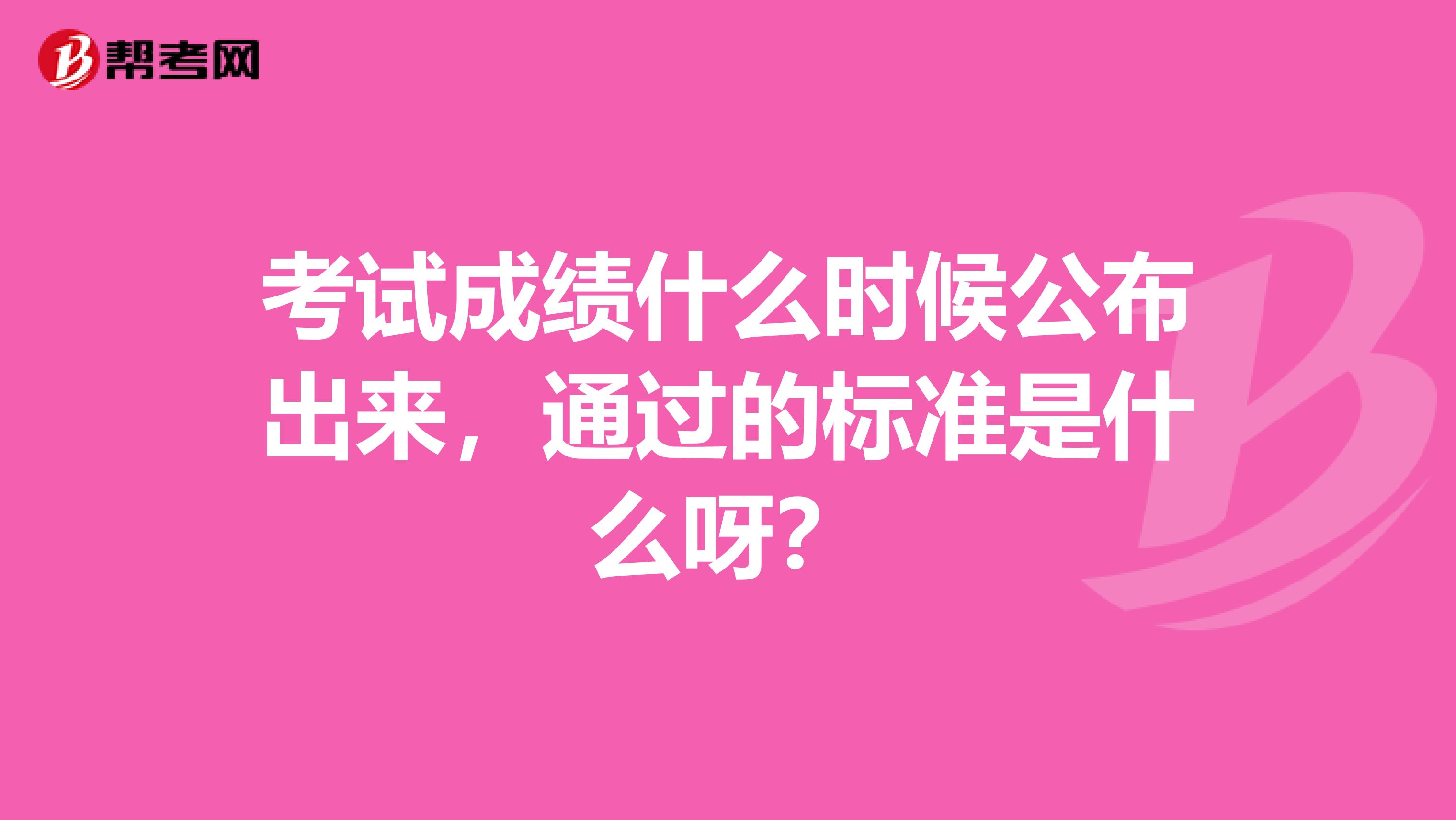 考试成绩什么时候公布出来,通过的标准是什么呀?