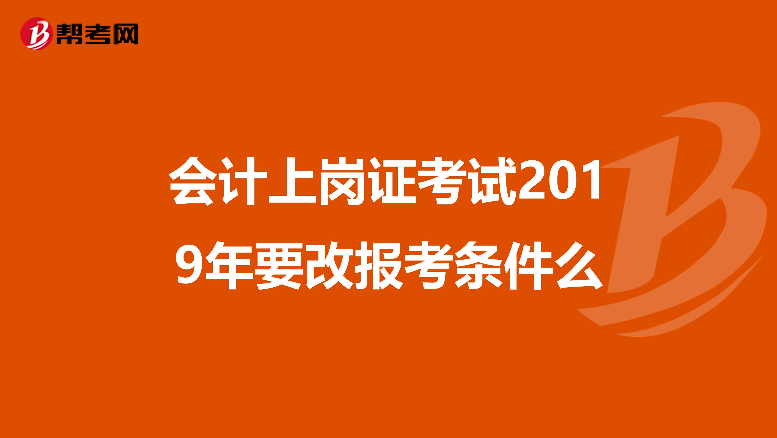 会计上岗证考试2019年要改报考条件么