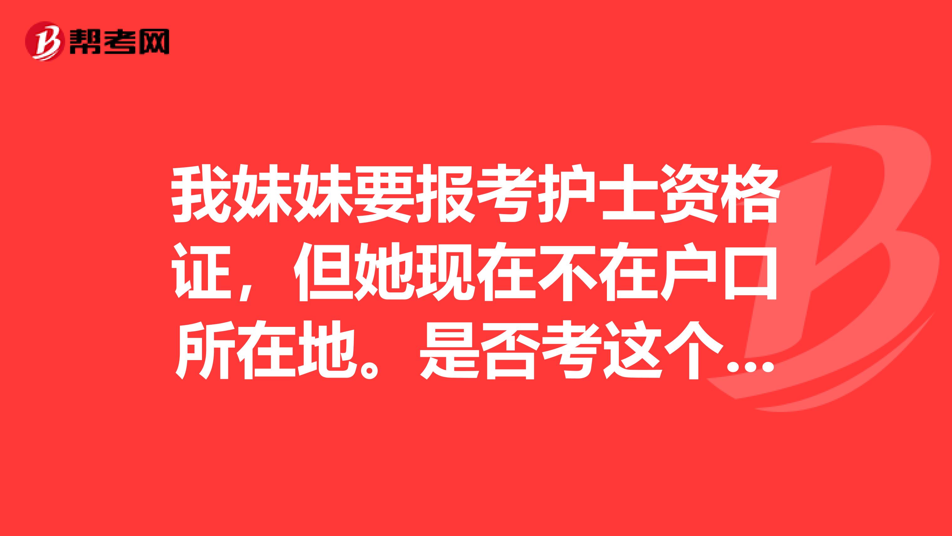 我妹妹要报考护士资格证,但她现在不在户口所在地。是否考这个资格证必须要在户口所在地报考?