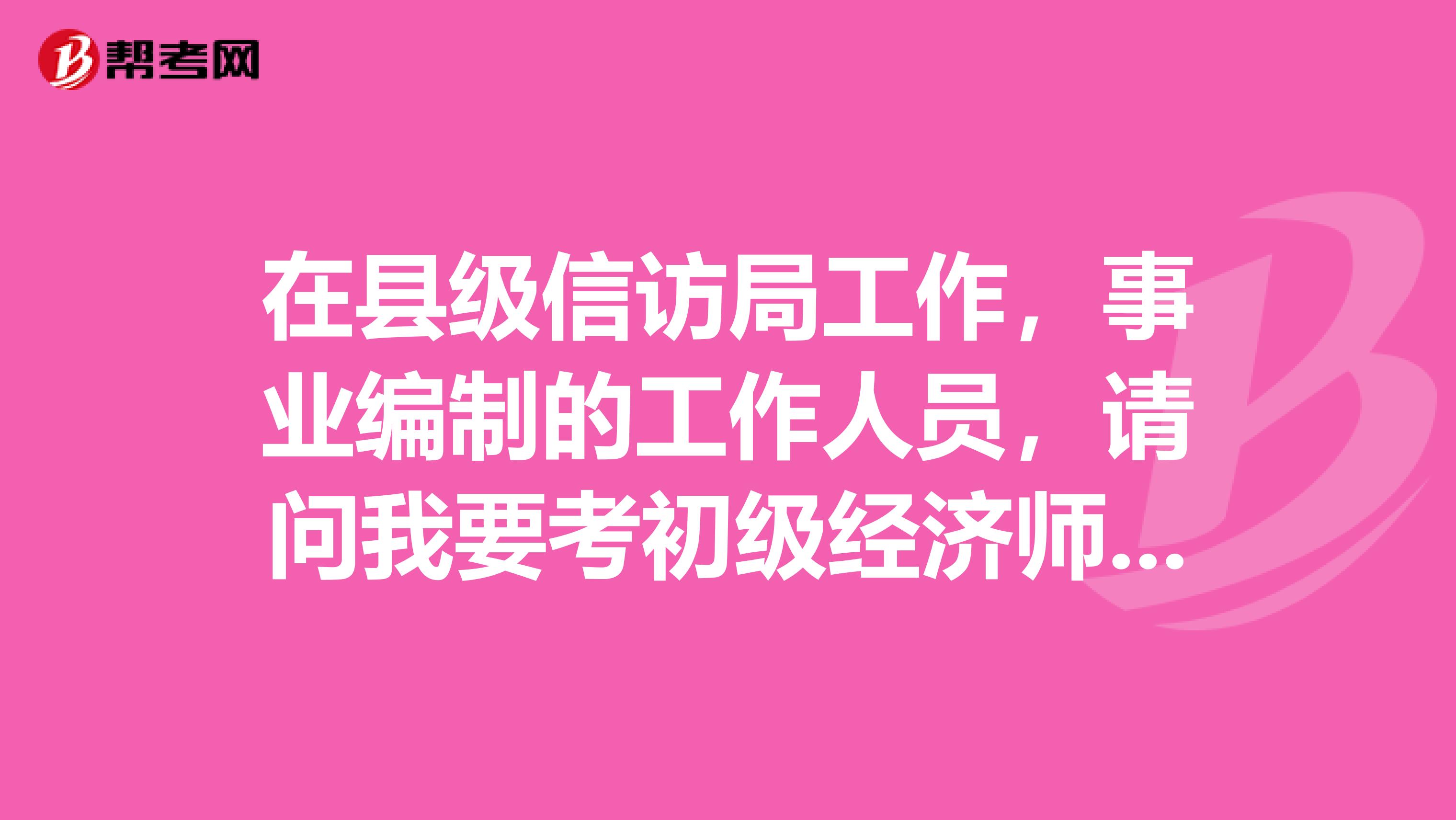 在县级信访局工作,事业编制的工作人员,请问我要考初级经济师需要注意哪些地方?