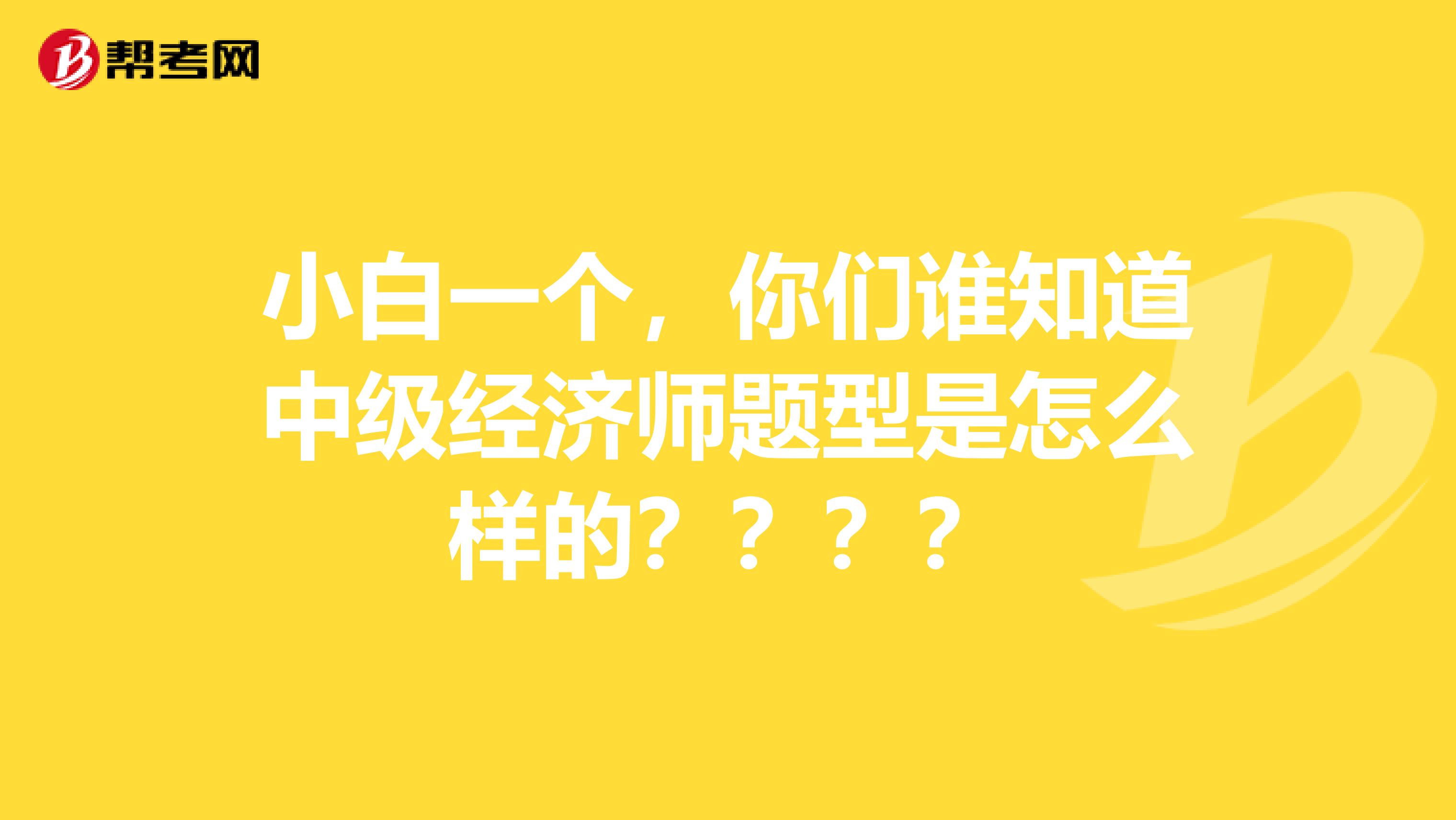 小白一个,你们谁知道中级经济师题型是怎么样的????