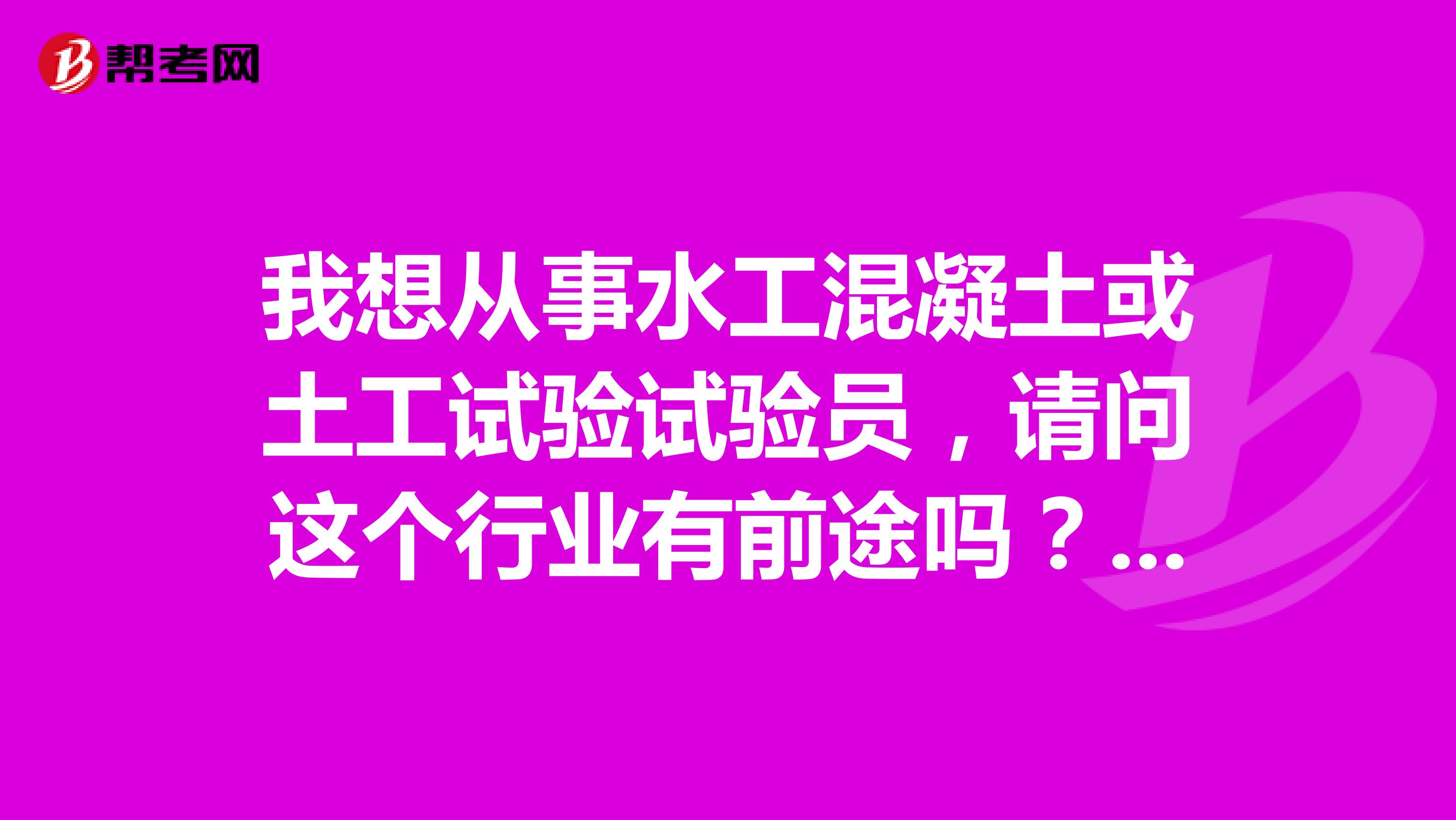 我想从事水工混凝土或土工试验试验员,请问这个行业有前途吗?待遇怎么样?做这行业时间长了好做监理吗...