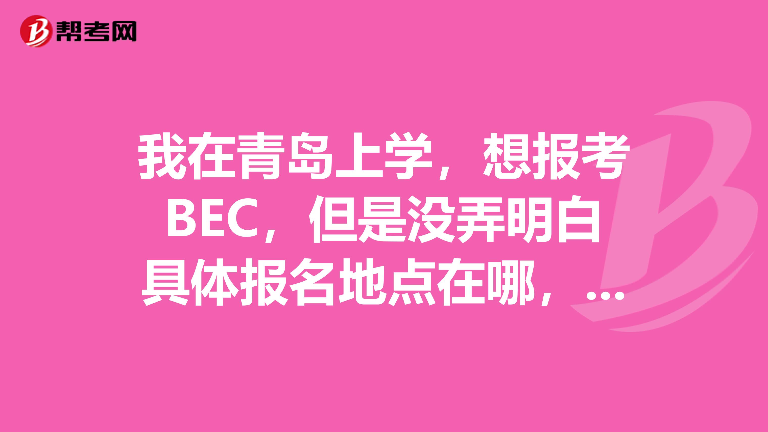 我在青岛上学，想报考BEC，但是没弄明白具体报名地点在哪，请详细说一下呗，从火车站怎么走。谢谢.