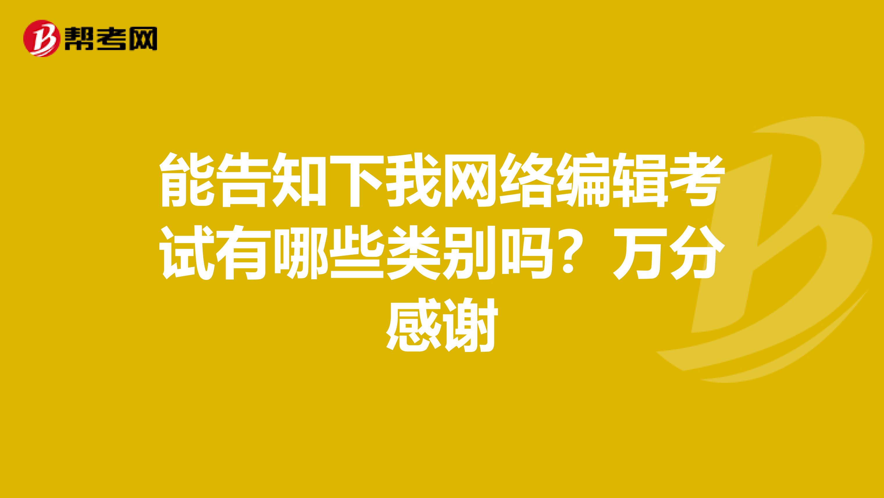 能告知下我网络编辑考试有哪些类别吗？万分感谢