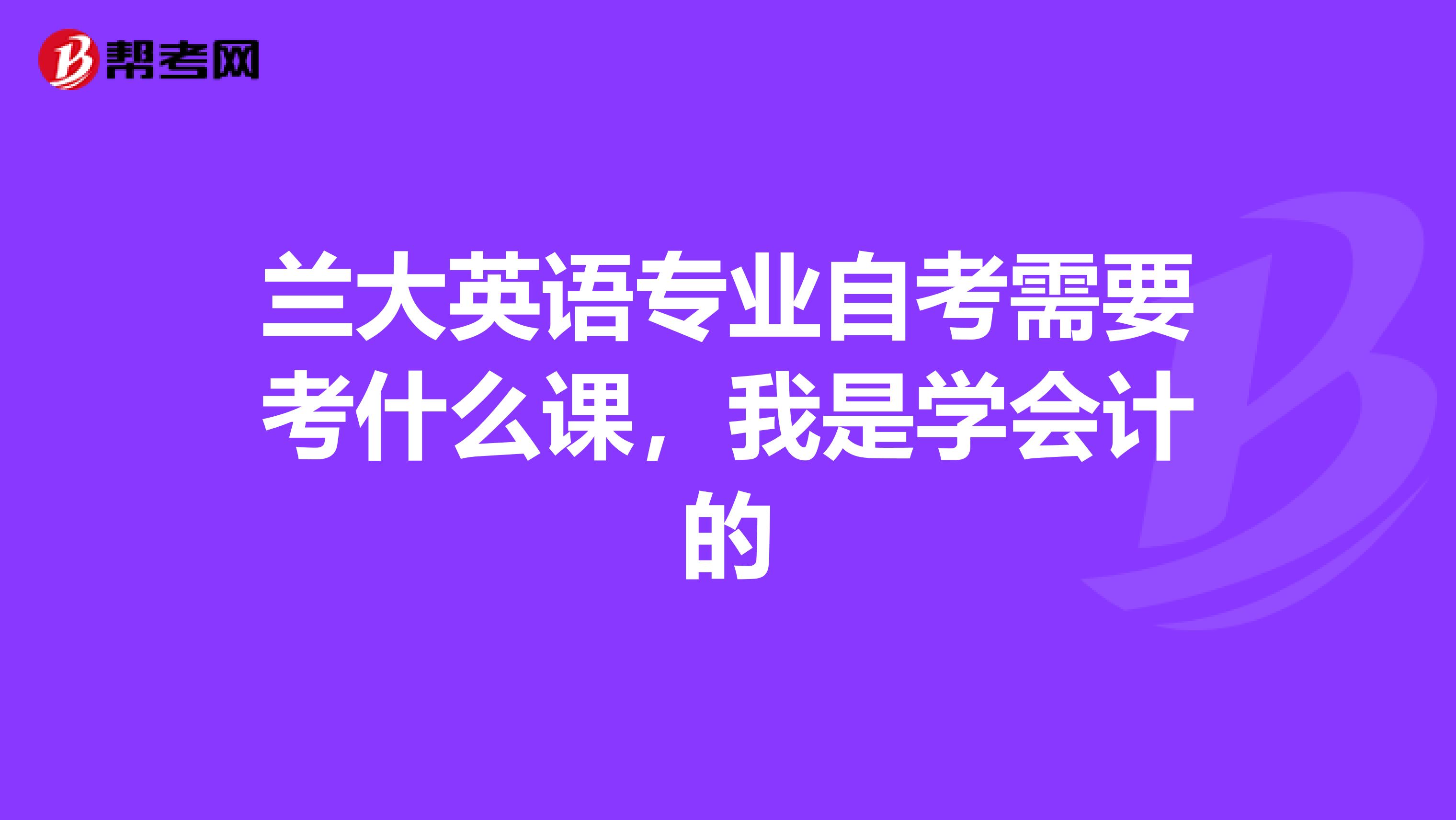 兰大英语专业自考需要考什么课，我是学会计的