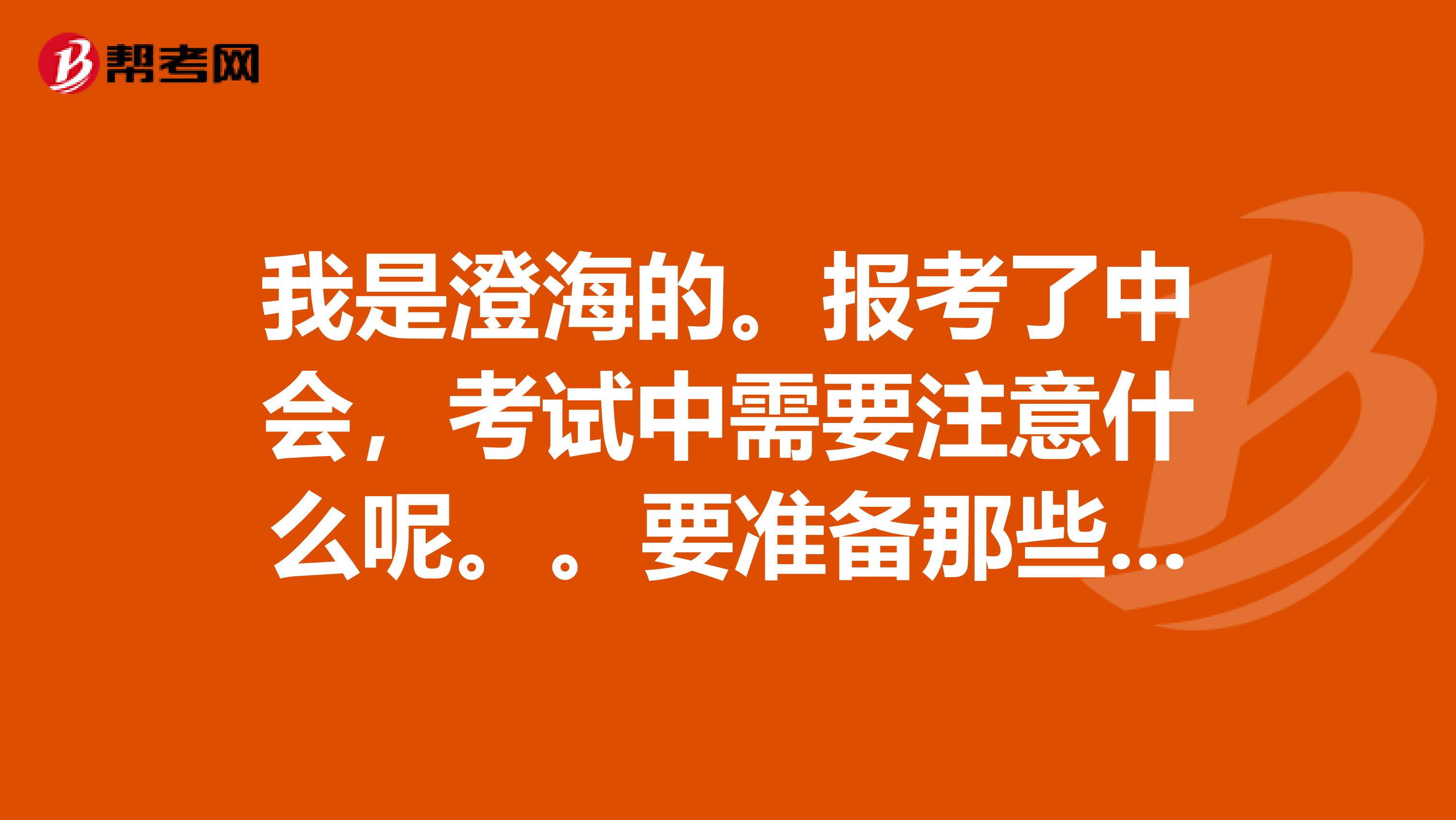 我是澄海的。报考了中会，考试中需要注意什么呢。。要准备那些东西呢