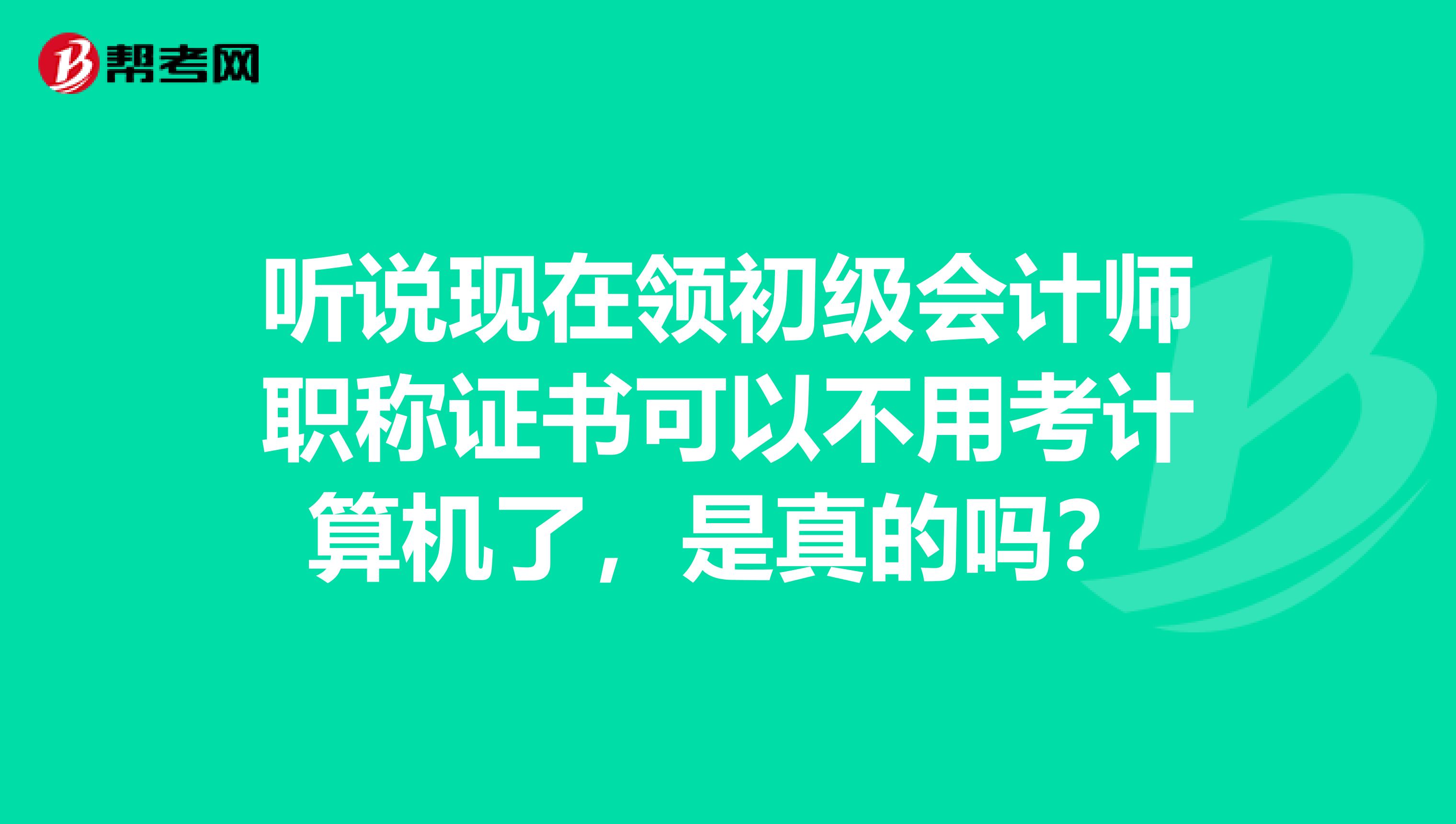 聽(tīng)說(shuō)現(xiàn)在領(lǐng)初級(jí)會(huì)計(jì)師職稱證書可以不用考計(jì)算機(jī)了，是真的嗎？