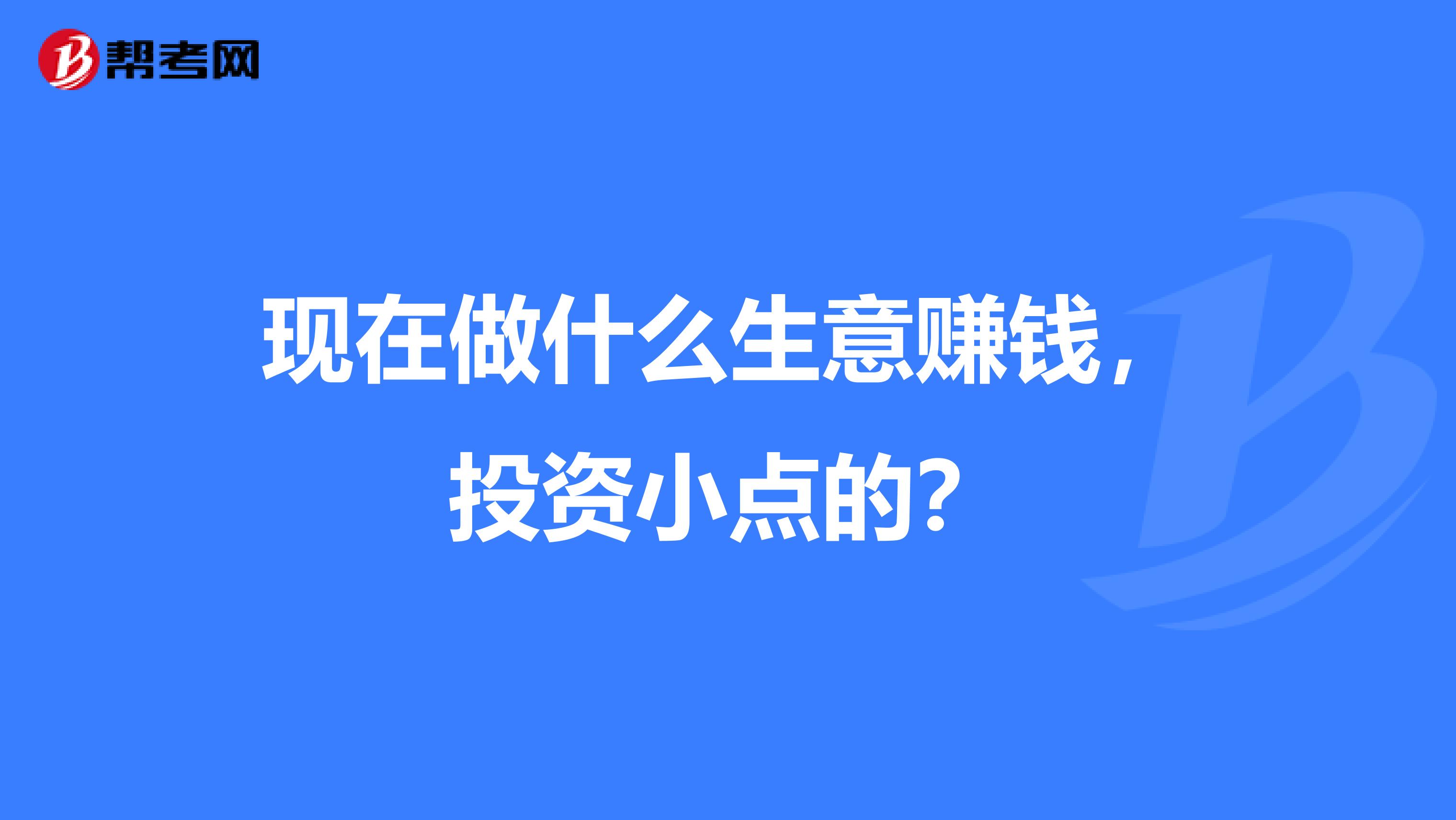 现在做什么生意赚钱,投资小点的?