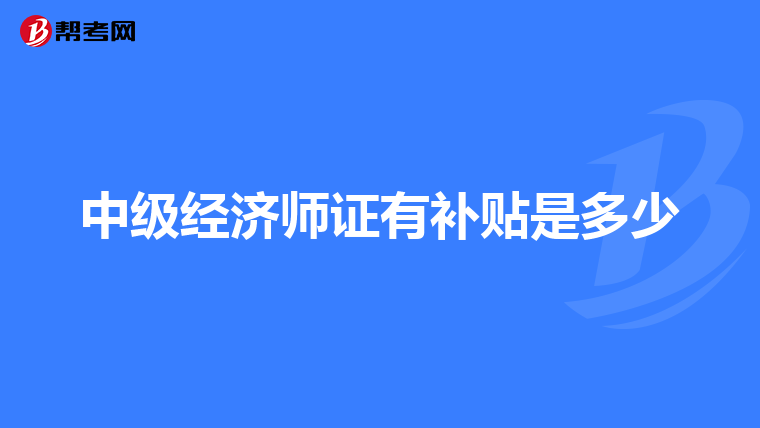 中級經(jīng)濟(jì)師證有補(bǔ)貼是多少