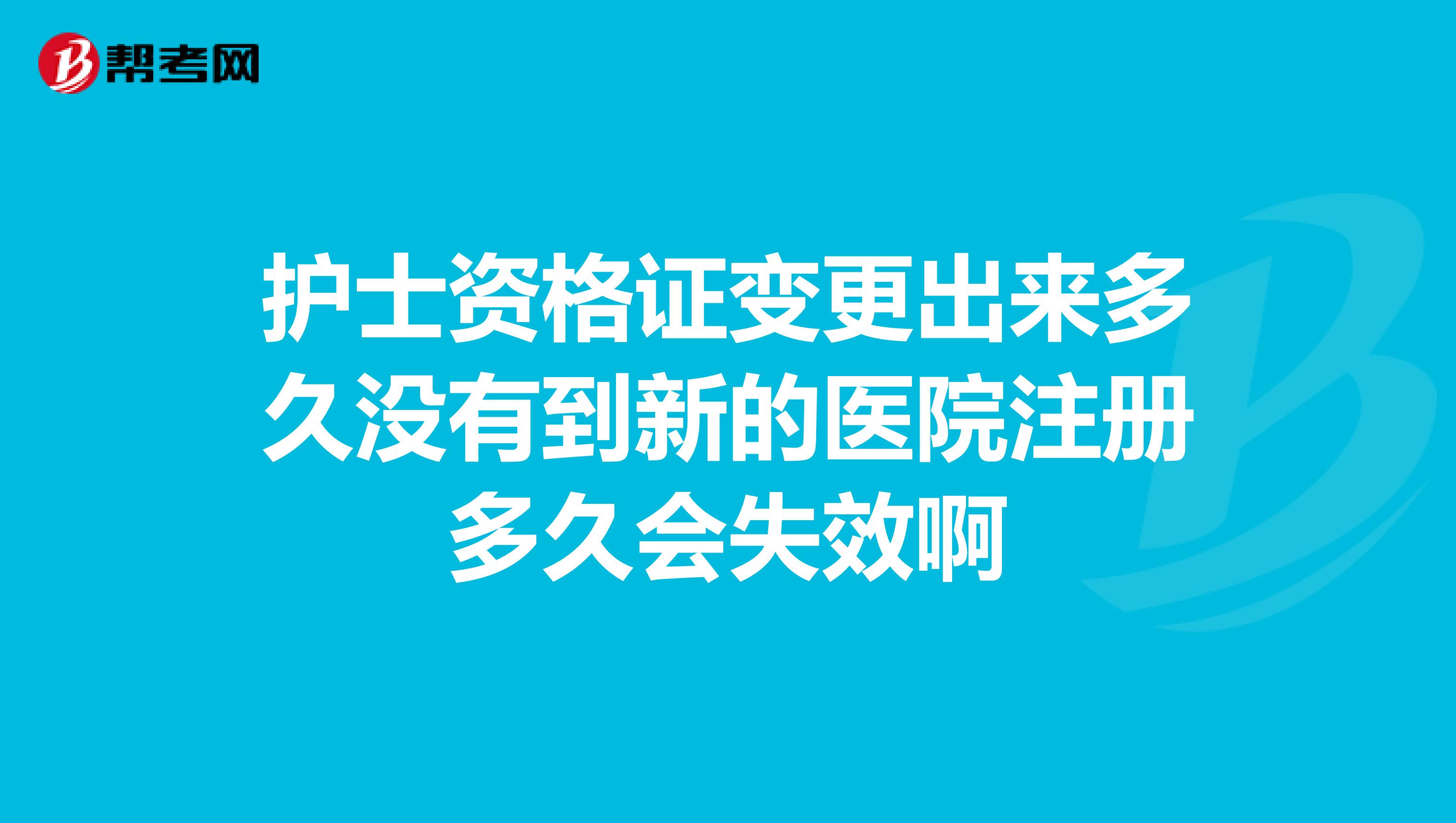 护士资格证变更出来多久没有到新的医院注册多久会失效啊