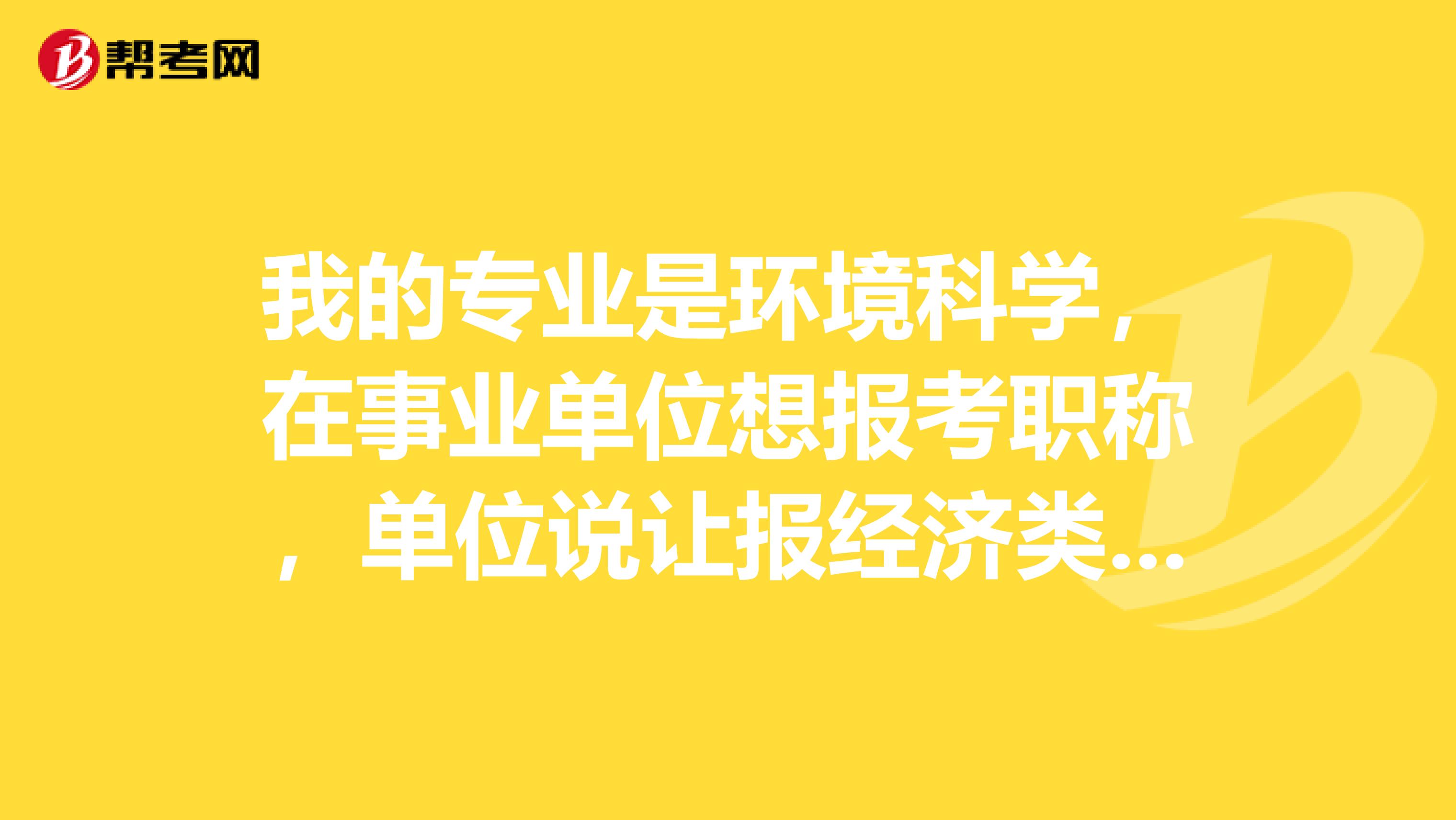 我的专业是环境科学,在事业单位想报考职称,单位说让报经济类,我报哪种,工程管理和公共事业管理