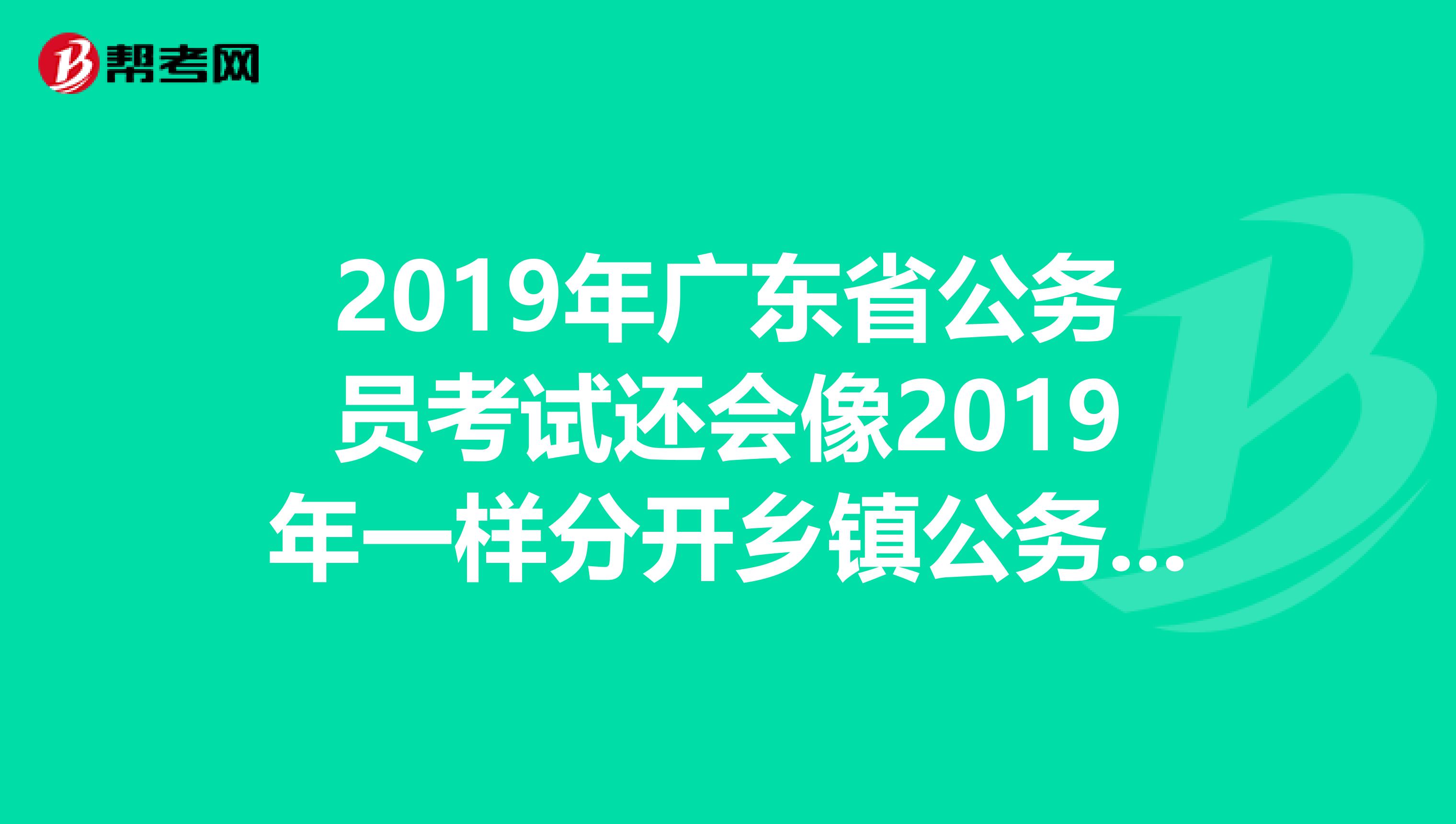 2019年广东省公务员考试还会像2019年一样分开乡镇公务员和县级以上公务员的职位吗?