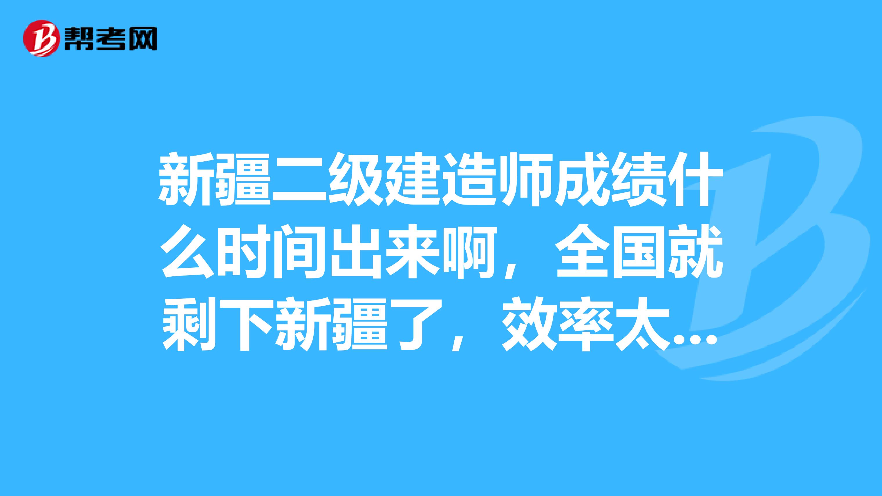 新疆二级建造师成绩什么时间出来啊，全国就剩下新疆了，效率太慢了！