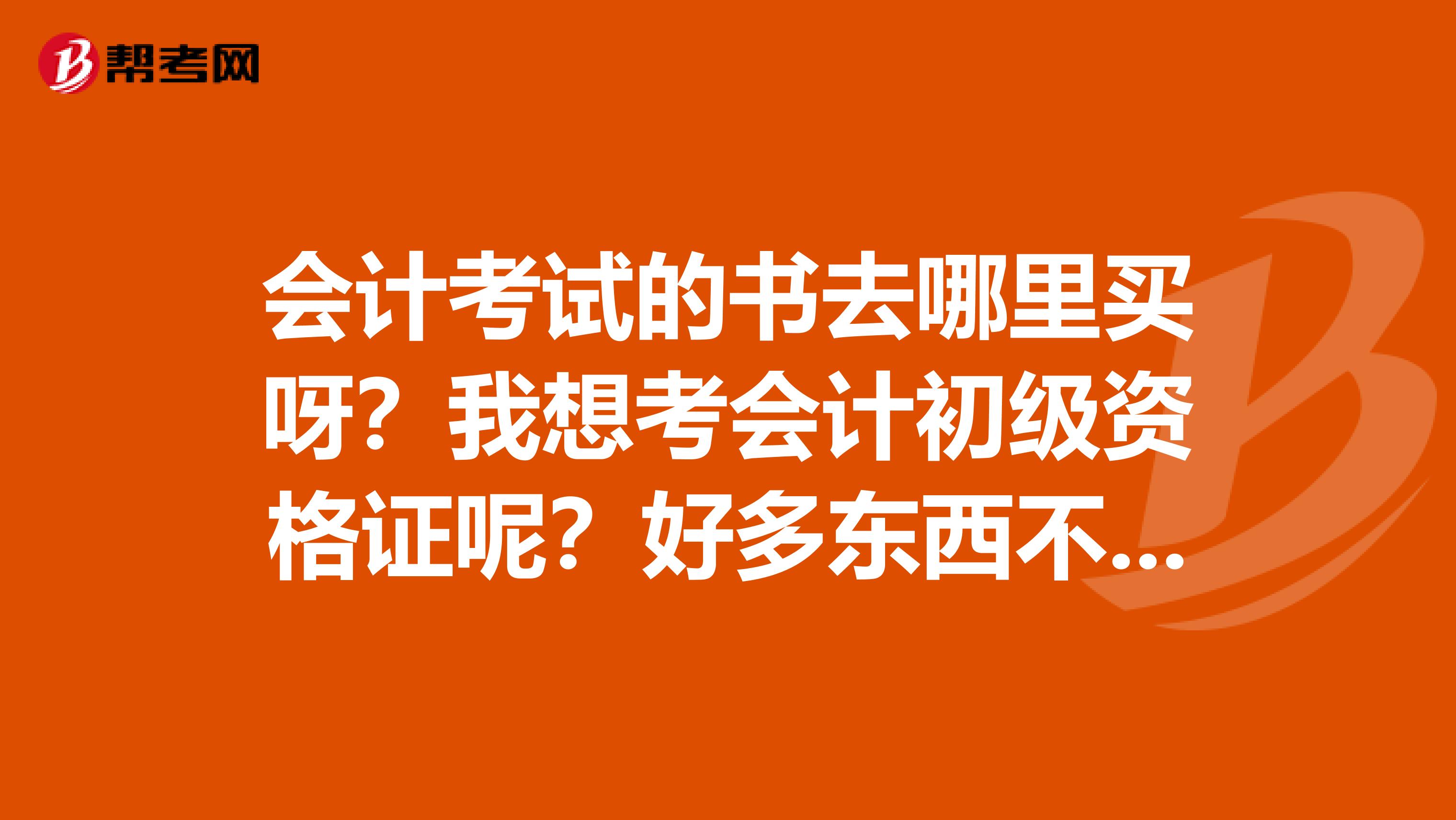 会计考试的书去哪里买呀?我想考会计初级资格证呢?好多东西不了解,需要买什么书啊,好考吗?