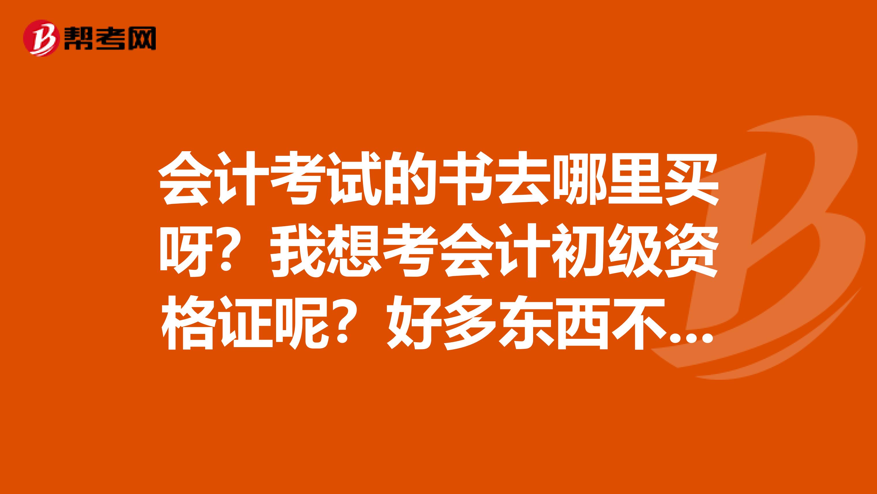 会计考试的书去哪里买呀？我想考会计初级资格证呢？好多东西不了解，需要买什么书啊，好考吗？