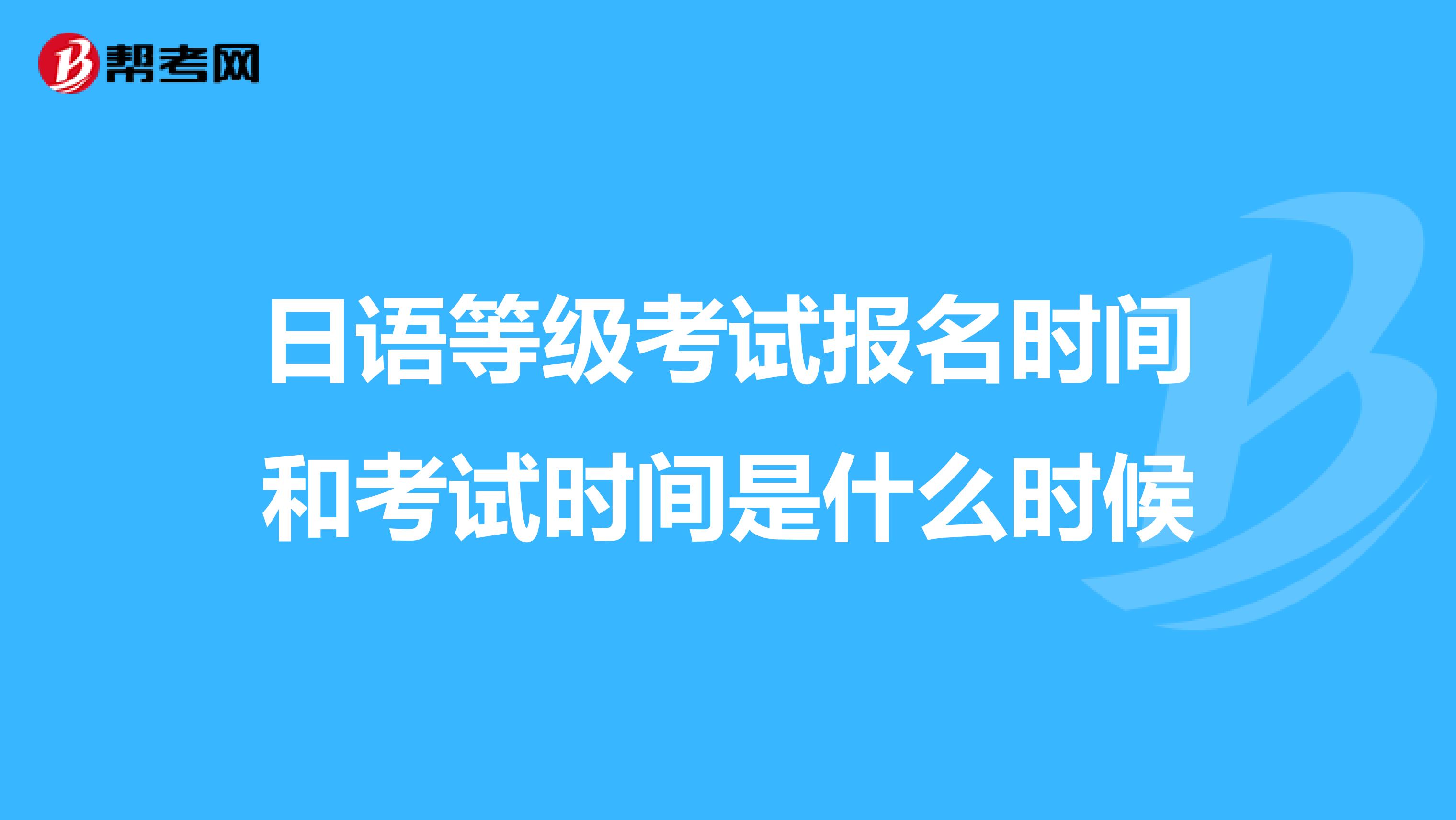 日语等级考试报名时间和考试时间是什么时候