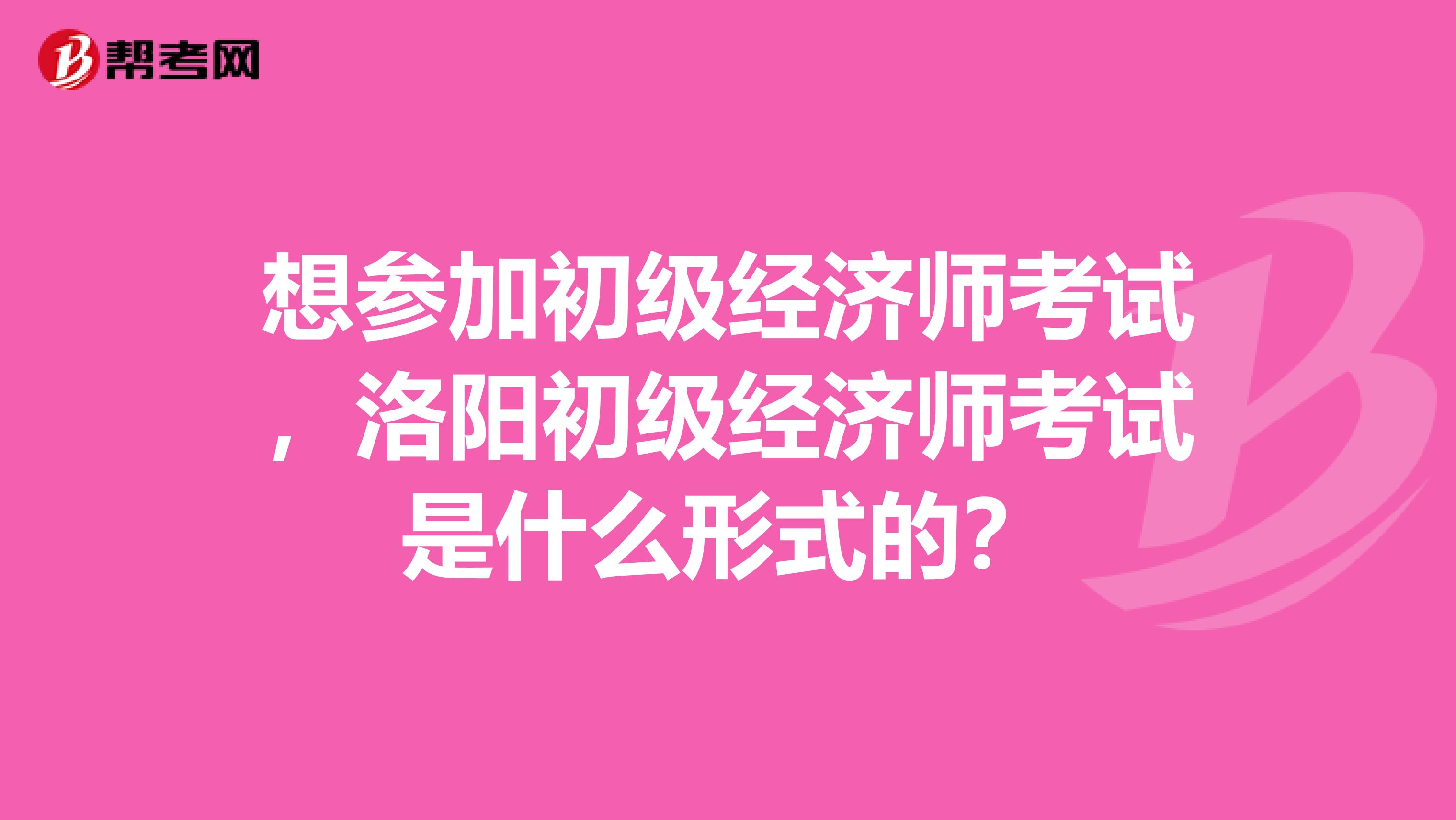 想參加初級經濟師考試，洛陽初級經濟師考試是什么形式的？