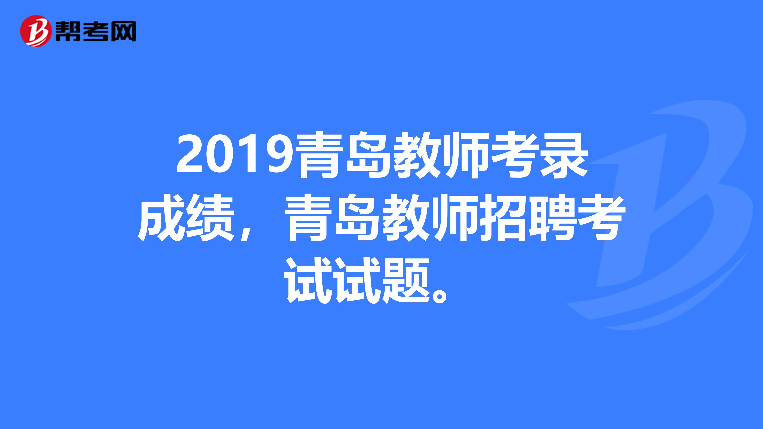 2019青岛教师考录成绩，青岛教师招聘考试试题。
