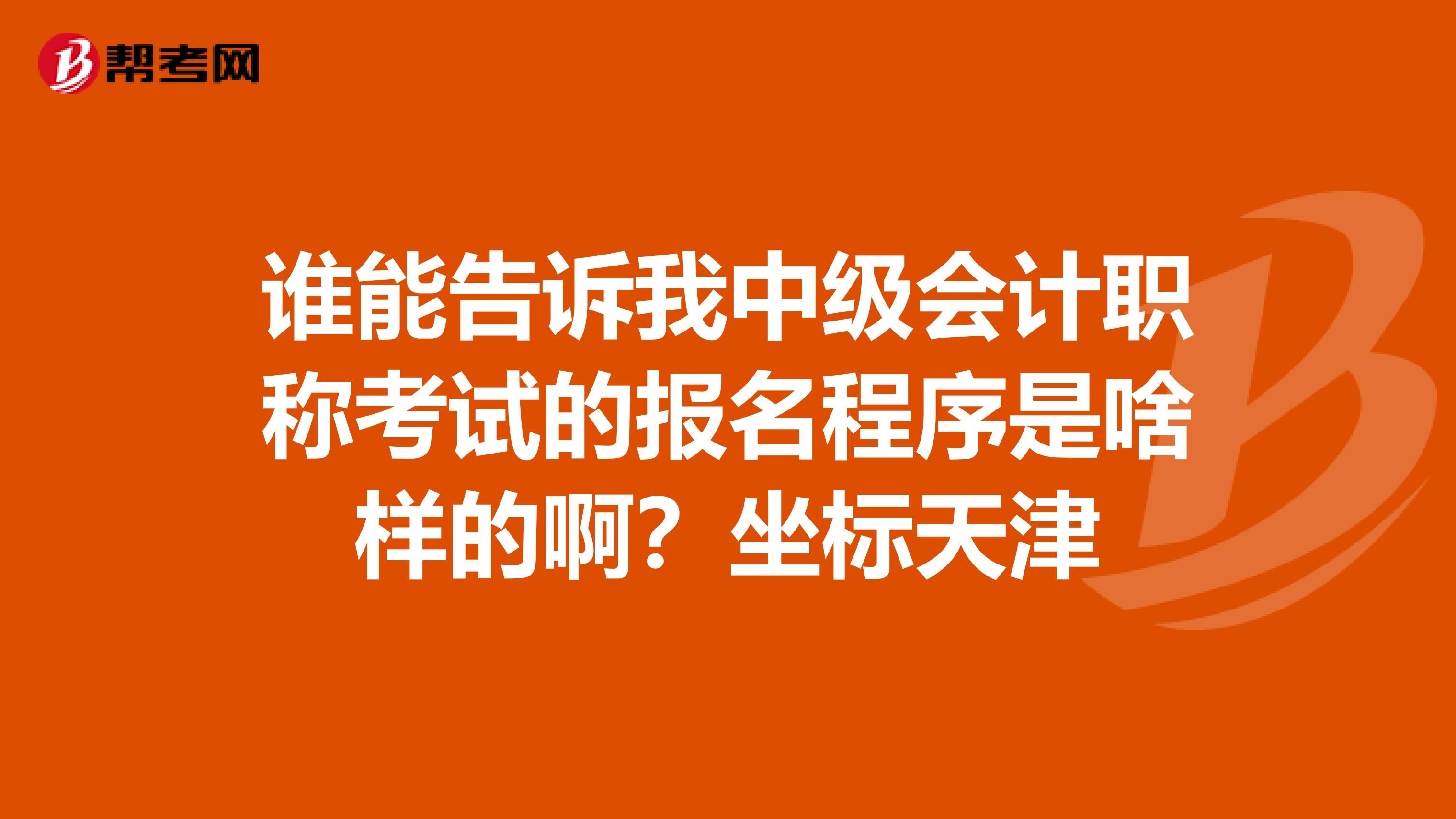 谁能告诉我中级会计职称考试的报名程序是啥样的啊？坐标天津