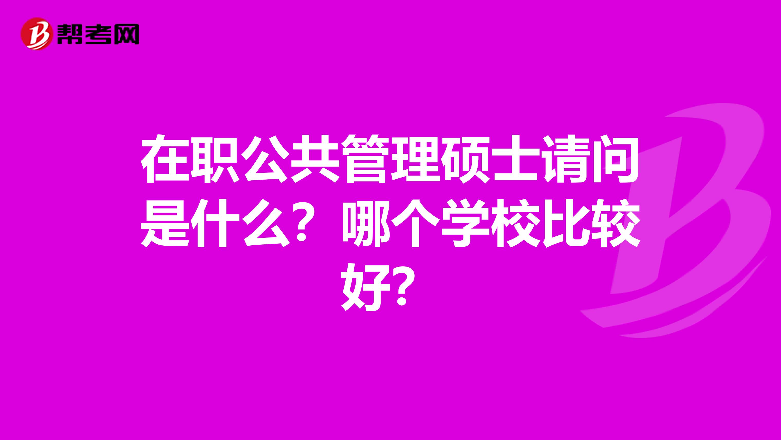 在职公共管理硕士请问是什么?哪个学校比较好?