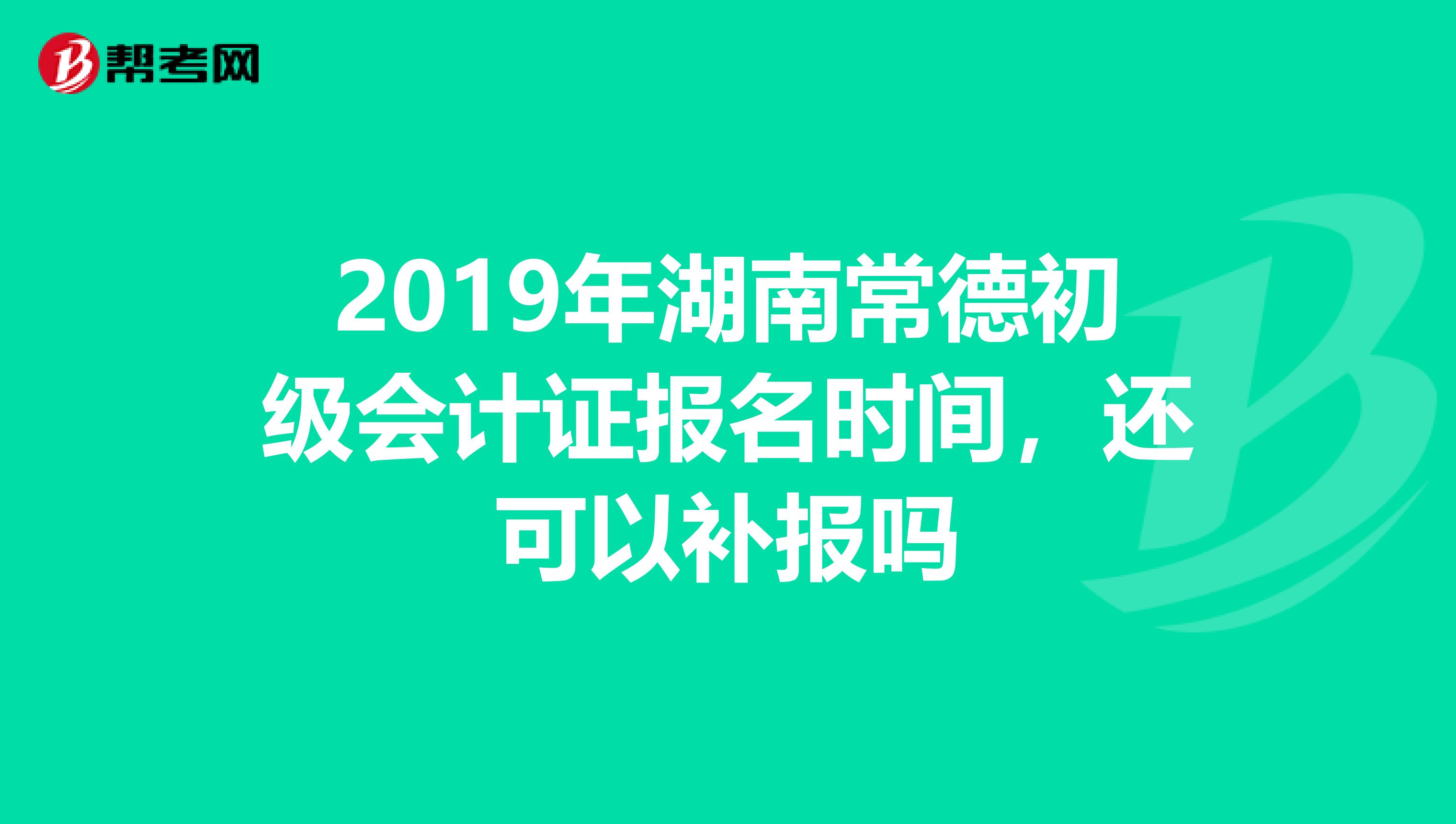 2019年湖南常德初级会计证报名时间,还可以补报吗